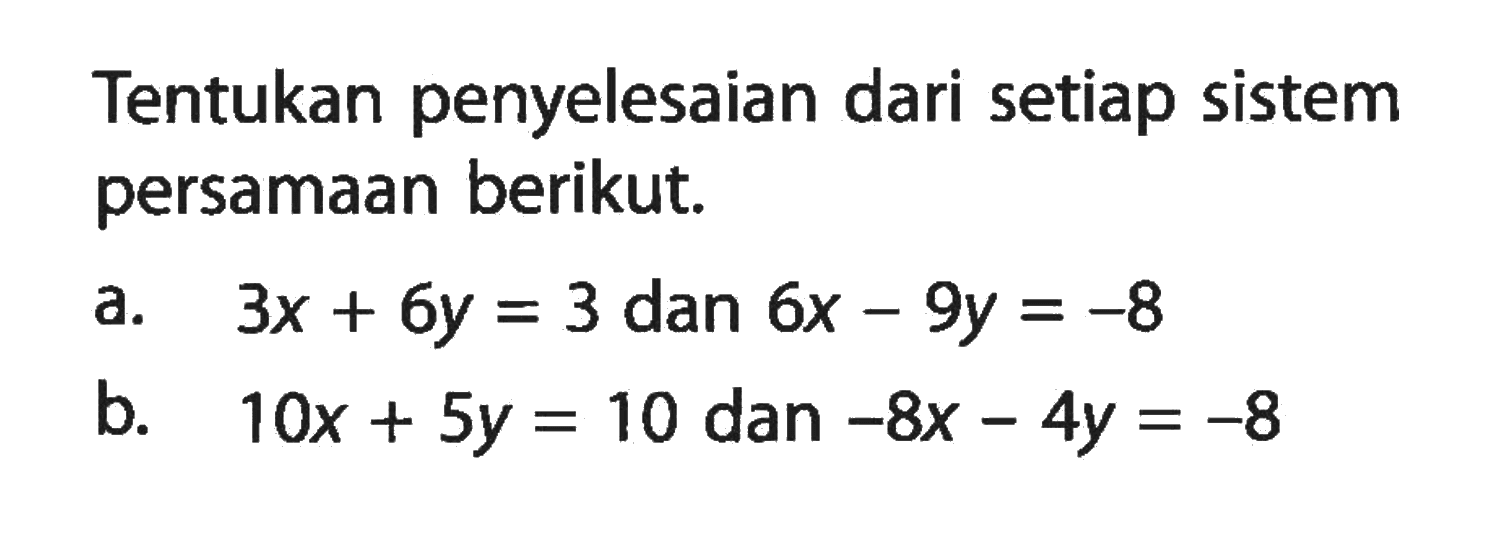 Tentukan penyelesaian dari setiap sistem persamaan berikut. a. 3x + 6y = 3 dan 6x - 9y = -8 b. 10x + 5y = 10 dan -8x 4y = -8