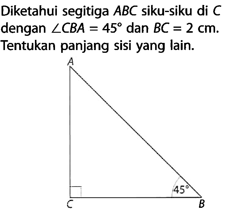 Diketahui segitiga  ABC  siku-siku di  C  dengan  sudut CBA=45  dan  BC=2 cm . Tentukan panjang sisi yang lain. A C 45 B