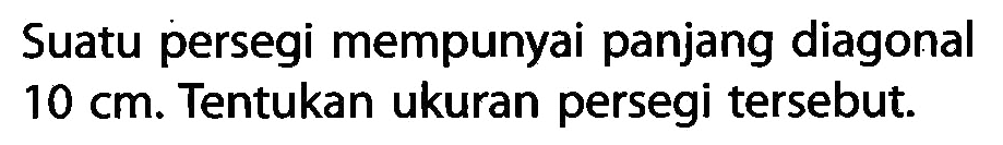 Suatu persegi mempunyai panjang diagonal 10 cm. Tentukan ukuran persegi tersebut. 