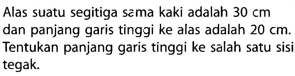 Alas suatu segitiga scma kaki adalah 30 cm dan panjang garis tinggi ke alas adalah 20 cm. Tentukan panjang garis tinggi ke salah satu sisi tegak. 