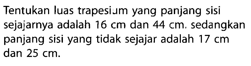 Tentukan luas trapesium yang panjang sisi sejajarnya adalah 16 cm dan 44 cm. sedangkan panjang sisi yang tidak sejajar adalah 17 cm dan 25 cm.