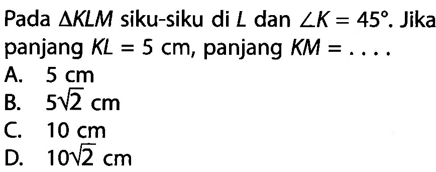 Pada segitiga KLM siku-siku di L dan sudut K=45. Jika panjang KL=5 cm, panjang KM=... 
