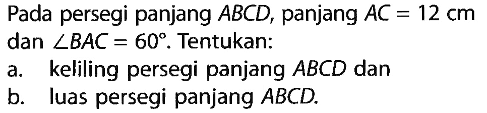 Pada persegi panjang ABCD, panjang AC=12 cmdan sudut BAC=60. Tentukan:a. keliling persegi panjang ABCD danb. luas persegi panjang ABCD. 