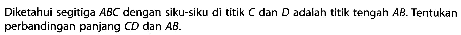 Diketahui segitiga ABC dengan siku-siku di titik C dan D adalah titik tengah AB. Tentukan perbandingan panjang CD dan AB. 