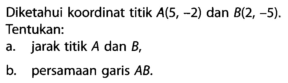 Diketahui koordinat titik A(5, -2) dan B(2, -5). Tentukan: a. jarak titik A dan B, b. persamaan garis AB.