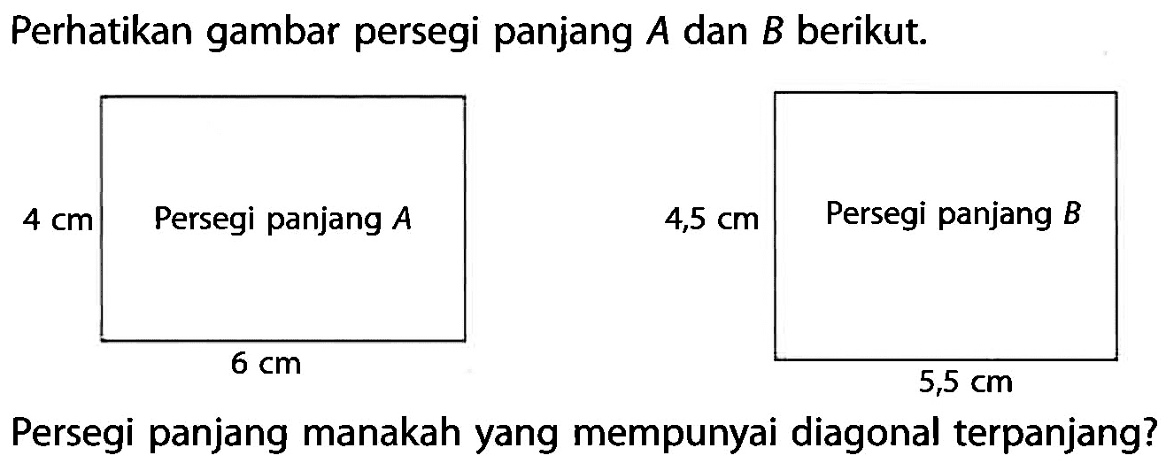 Perhatikan gambar persegi panjang  A  dan  B  berikut. persegi panjang A 4 cm 6 cm persegi panjang B 4,5 m 5,5 vmPersegi panjang manakah yang mempunyai diagonal terpanjang?