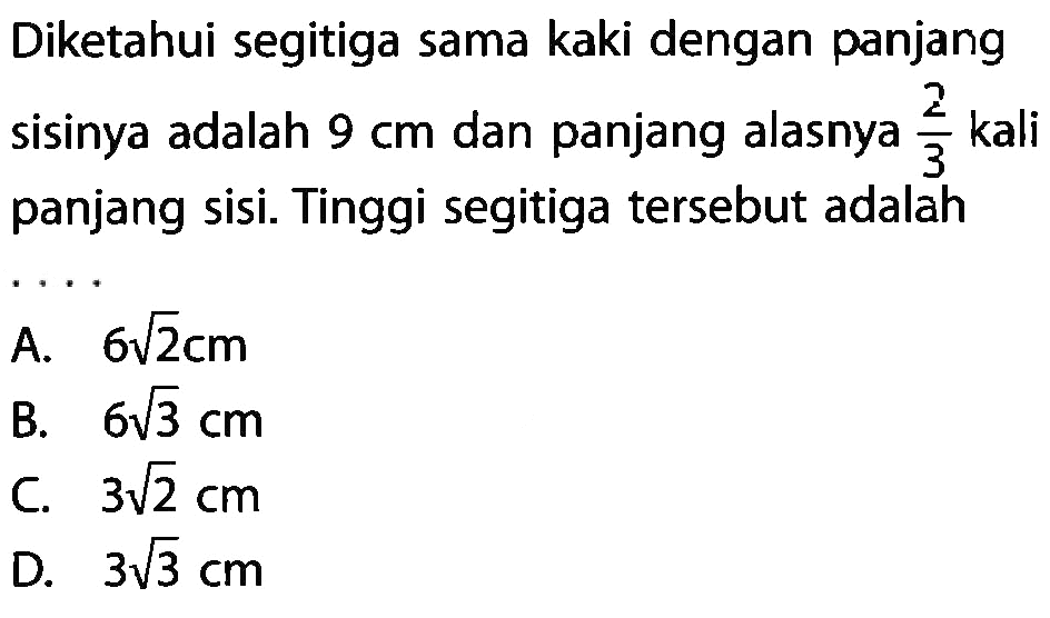 Diketahui segitiga sama kaki dengan panjang sisinya adalah  9 cm dan panjang alasnya 2/3 kali panjang sisi. Tinggi segitiga tersebut adalah