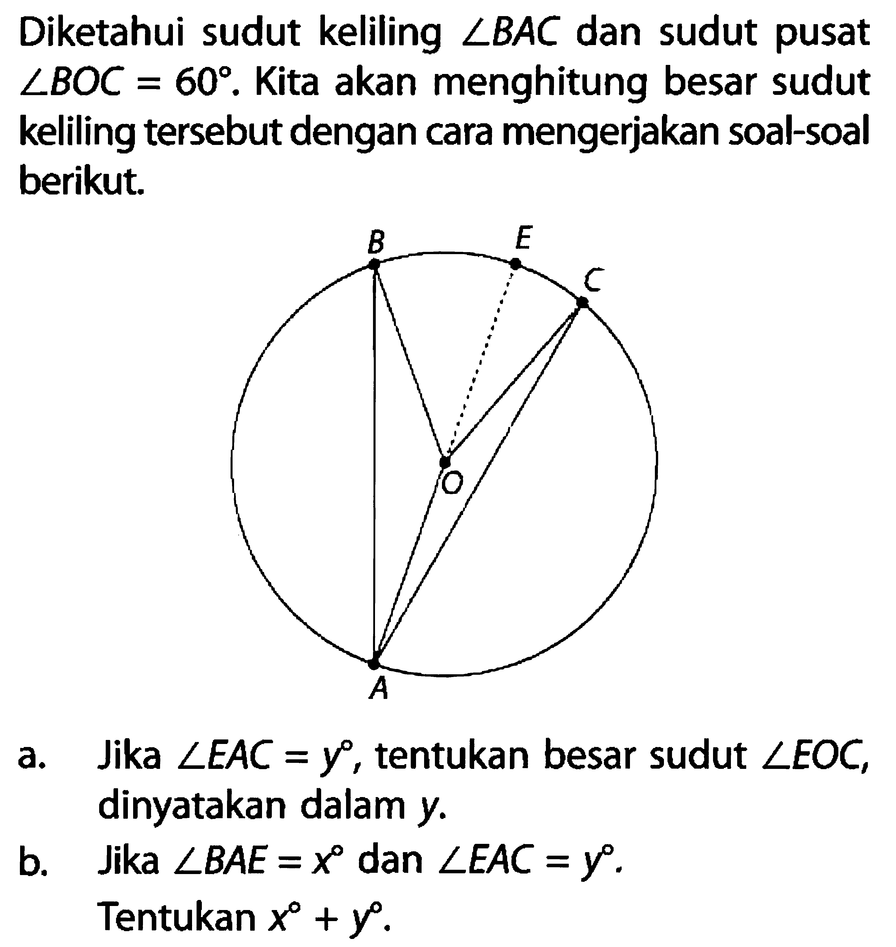 Diketahui sudut keliling  sudut BAC  dan sudut pusat  sudut BOC=60 .  Kita akan menghitung besar sudut keliling tersebut dengan cara mengerjakan soal-soal berikut.a. Jika  sudut EAC=y , tentukan besar sudut  sudut EOC , dinyatakan dalam y.b. Jika  sudut BAE=x  dan  sudut EAC=y .Tentukan  x+y .