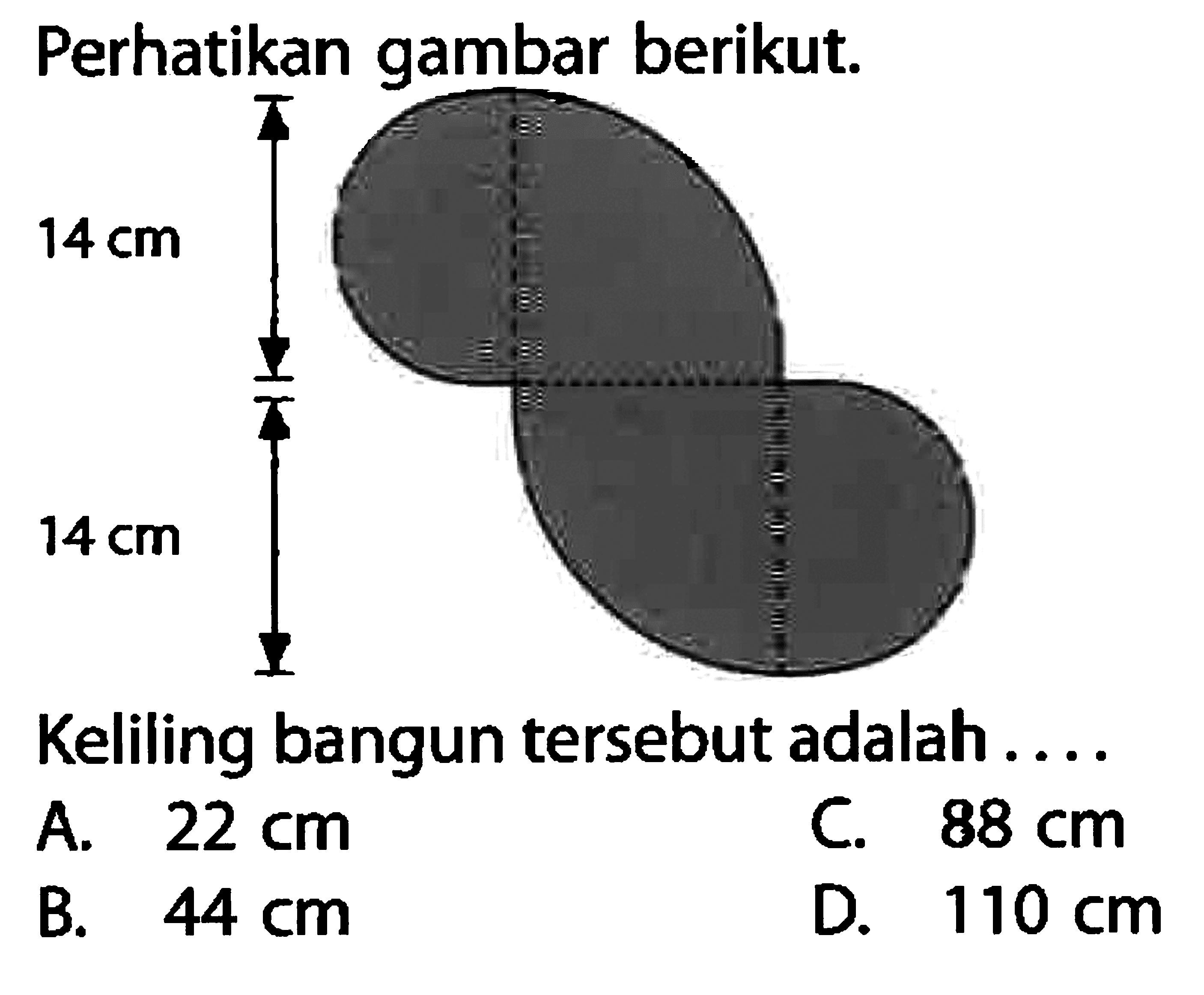 Perhatikan gambar berikut. 14 cm 14 cm Keliling bangun tersebut adalah .... A. 22 cm 
B. 44 cm 
C. 88 cm 
D. 110 cm