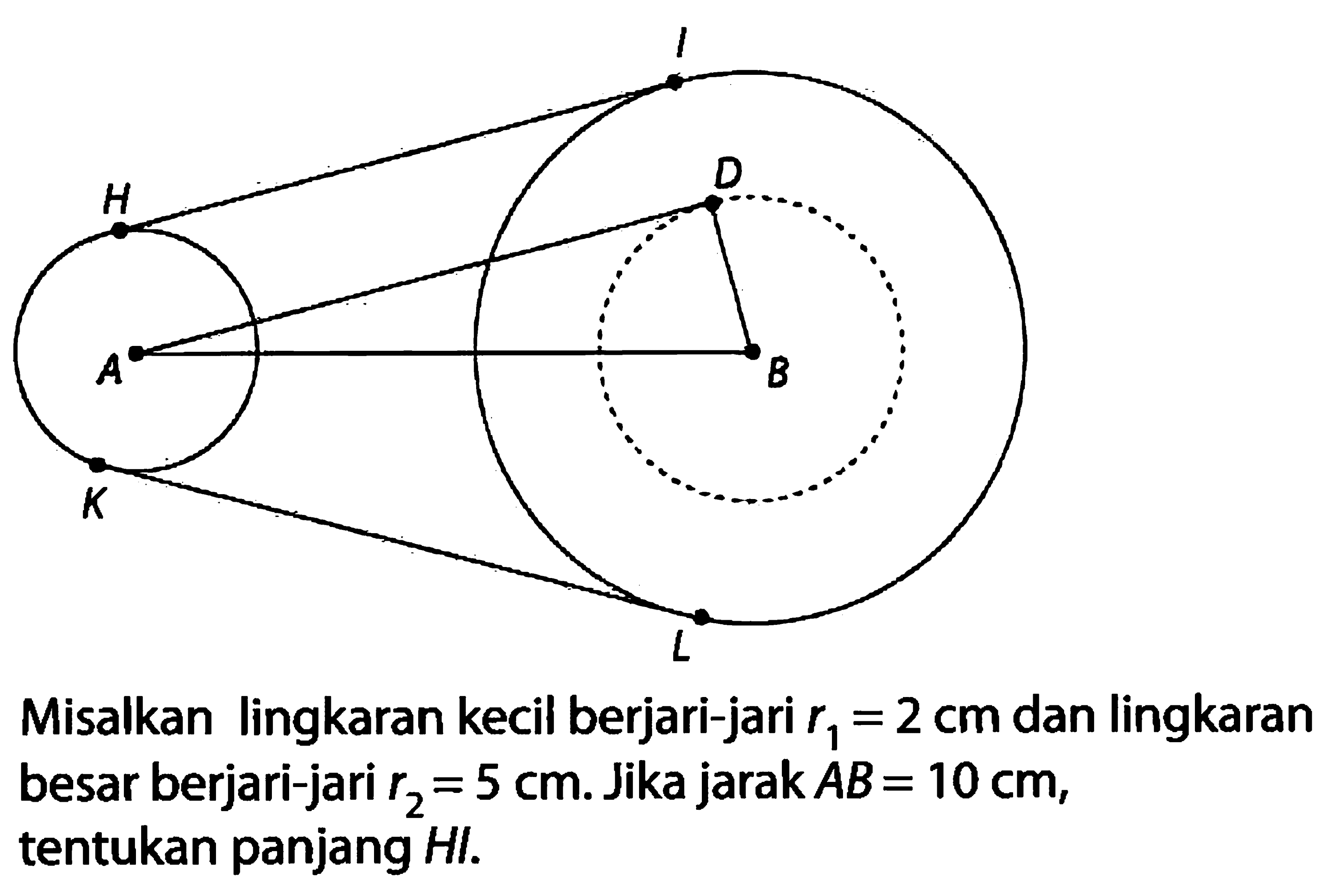 H I A D B K L Misalkan lingkaran kecil berjari-jari  r1=2 cm  dan lingkaran besar berjari-jari  r2=5 cm . Jika jarak  A B=10 cm , tentukan panjang  HI .