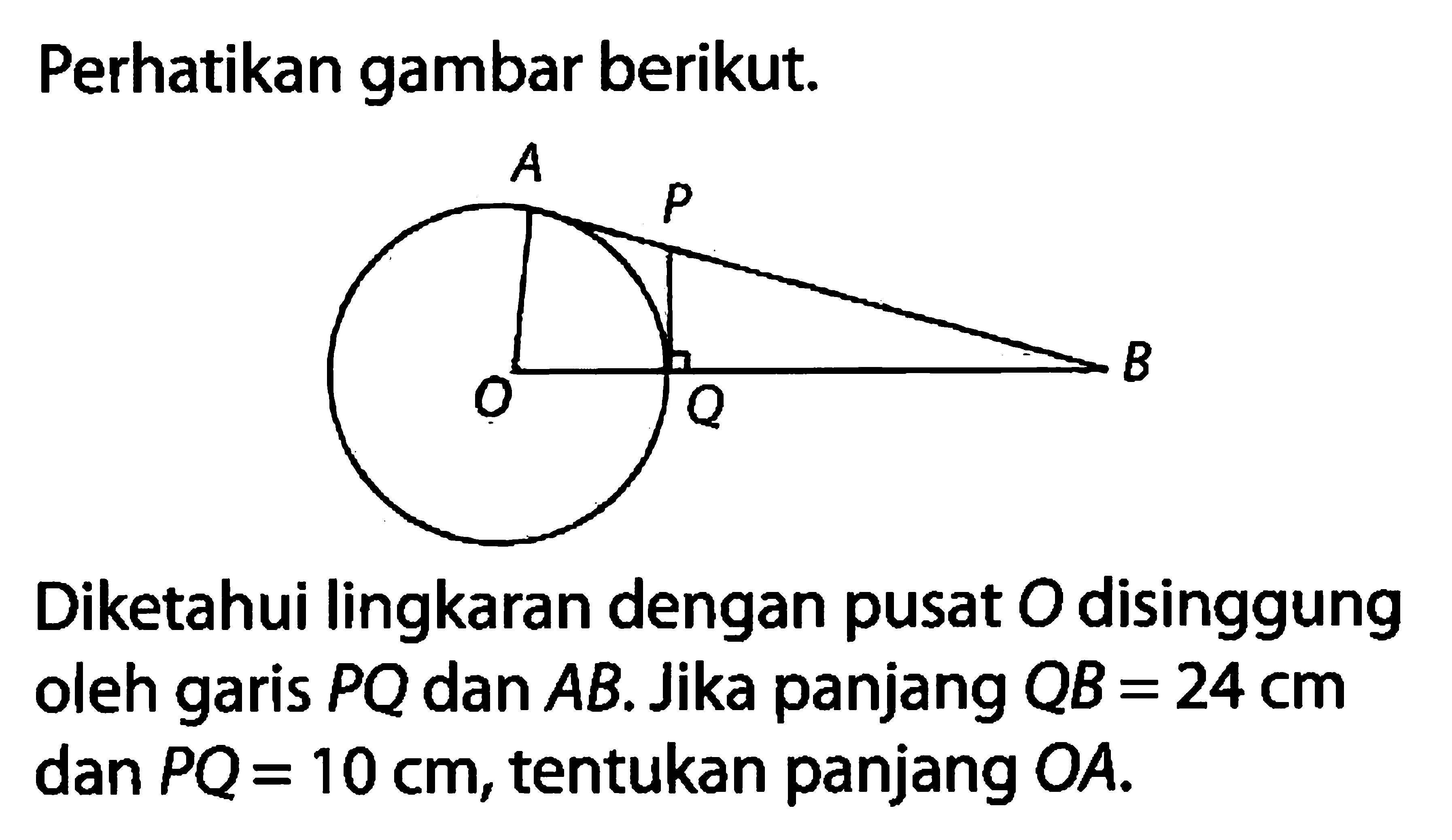 Perhatikan gambar berikut.Diketahui lingkaran dengan pusat  O  disinggung oleh garis  PQ  dan  AB. Jika panjang  QB=24 cm   dan PQ=10 cm, tentukan panjang  OA .