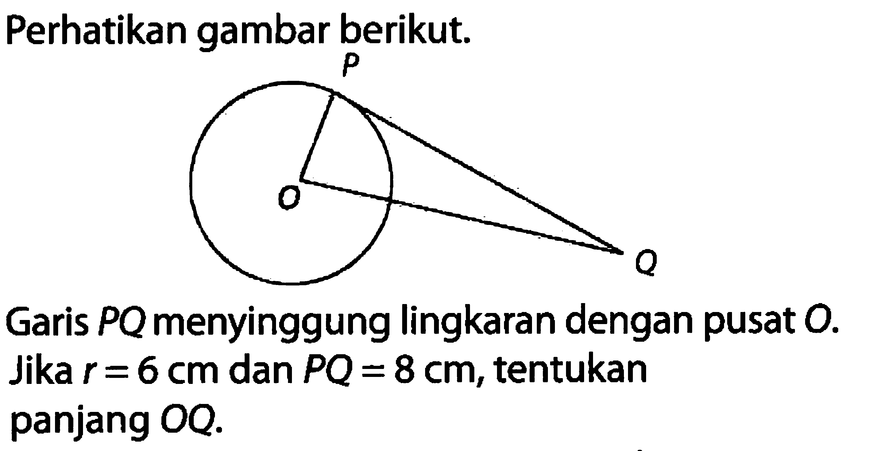 Perhatikan gambar berikut.Garis PQ menyinggung lingkaran dengan pusat O. Jika r=6 cm dan PQ=8 cm, tentukan panjang OQ.