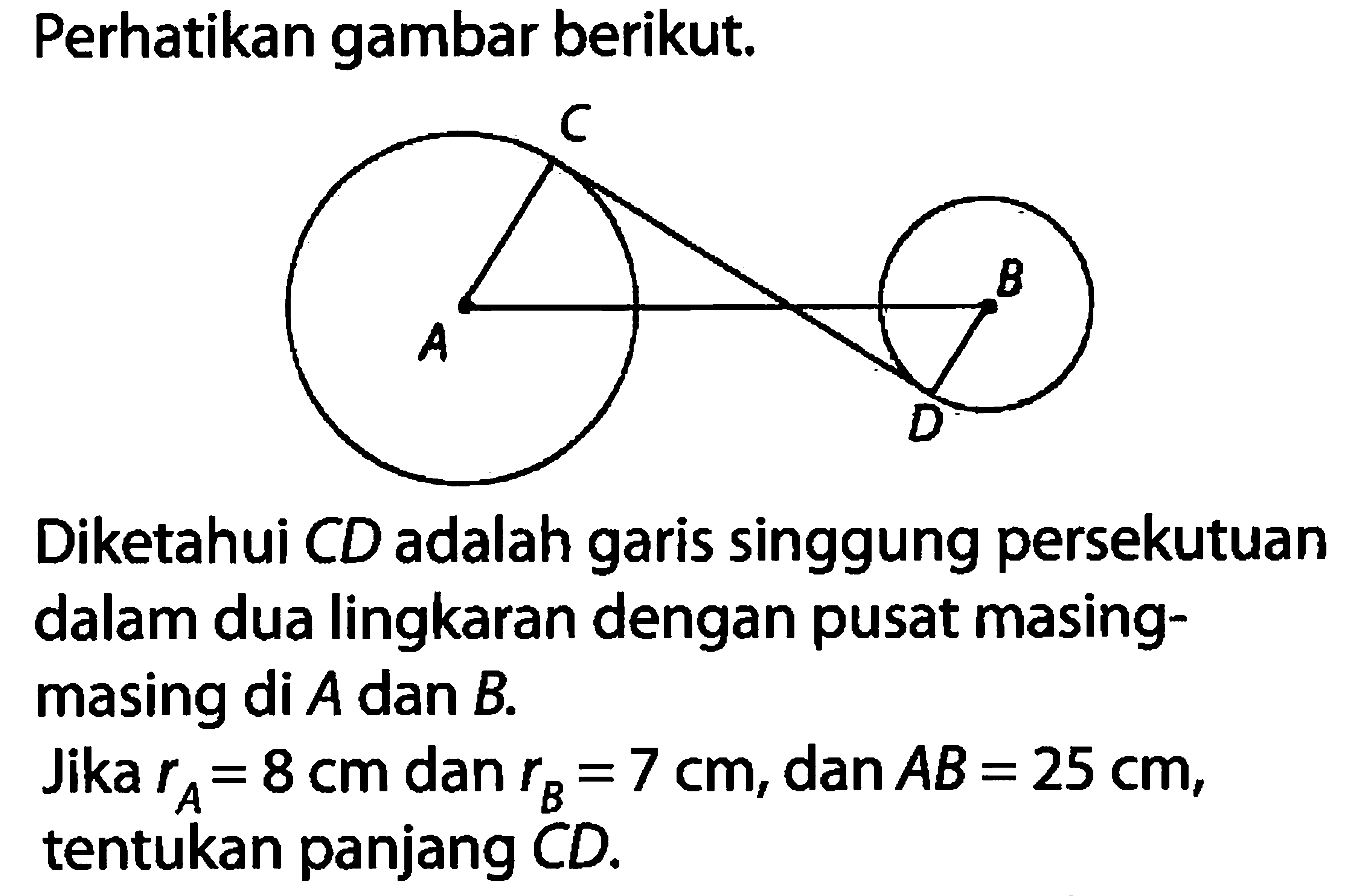 Perhatikan gambar berikut.Diketahui CD adalah garis singgung persekutuan dalam dua lingkaran dengan pusat masingmasing di A dan B.Jika rA=8 cm dan rB=7 cm, dan AB=25 cm, tentukan panjang CD .