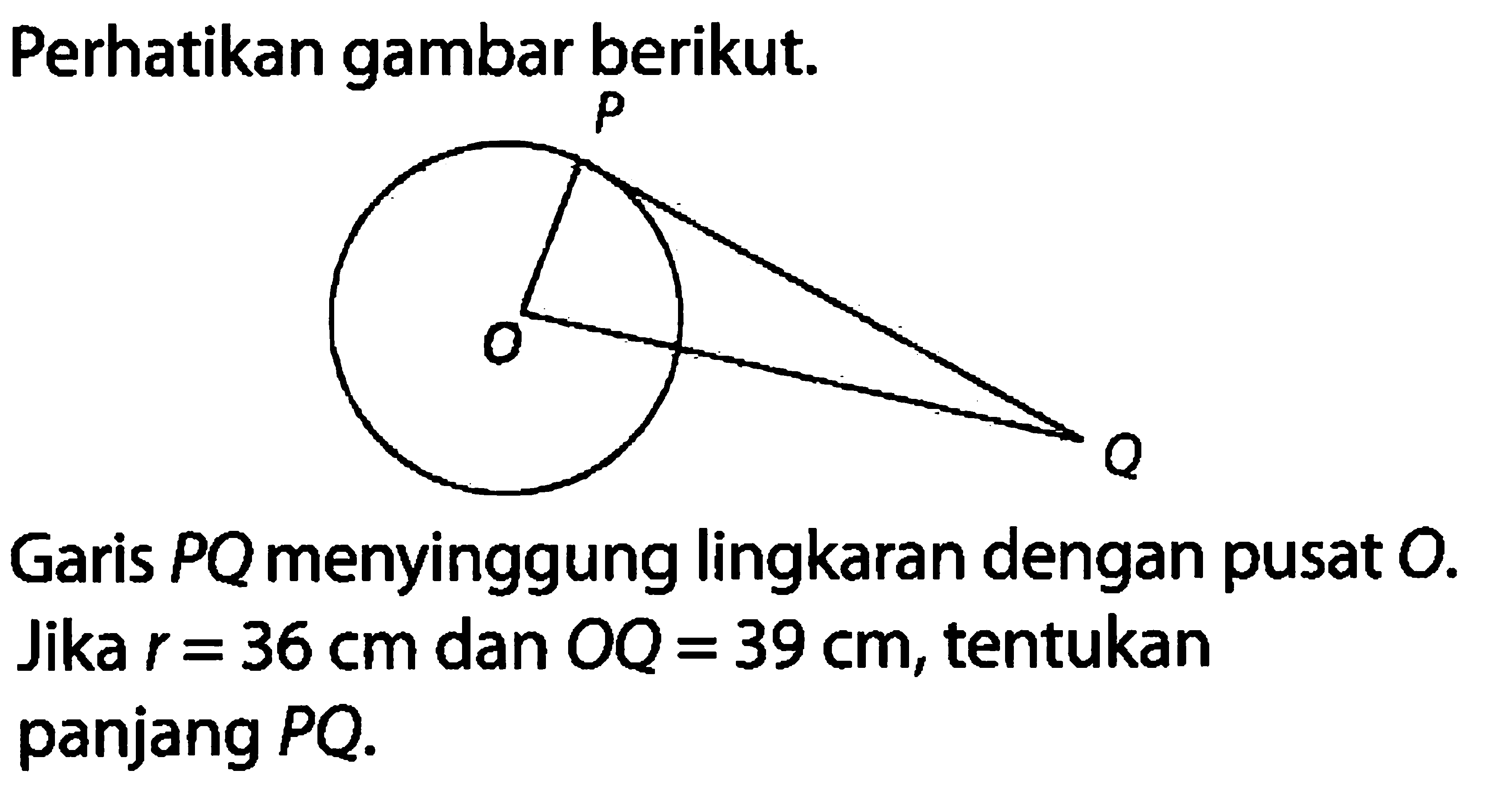 Perhatikan gambar berikut.P O QGaris PQ  menyinggung lingkaran dengan pusat  O. Jika  r=36 cm  dan  OQ=39 cm, tentukan panjang PQ.