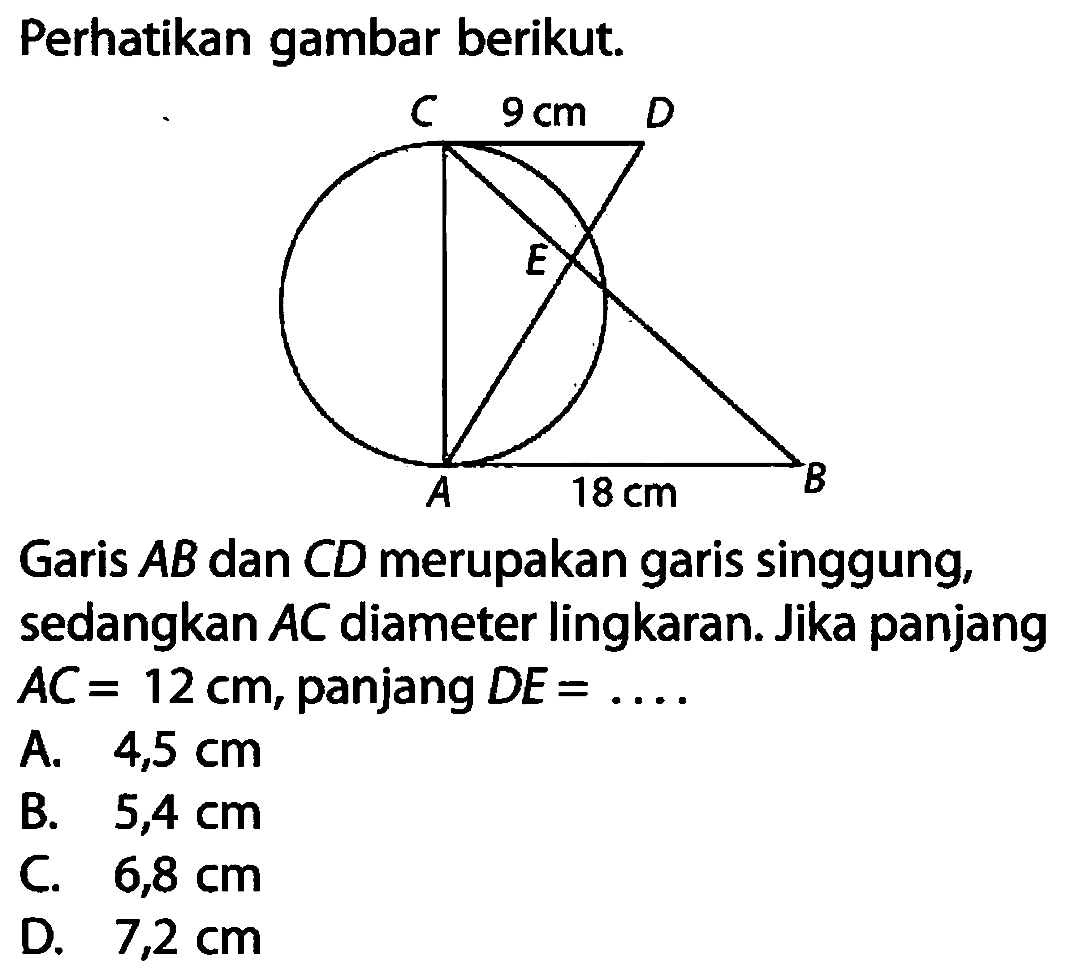 Perhatikan gambar berikut.Garis  AB  dan  C D  merupakan garis singgung, sedangkan  AC  diameter lingkaran. Jika panjang  AC=12 cm , panjang  D E=... A.  4,5 cm B.  5,4 cm C.  6,8 cm D.  7,2 cm 