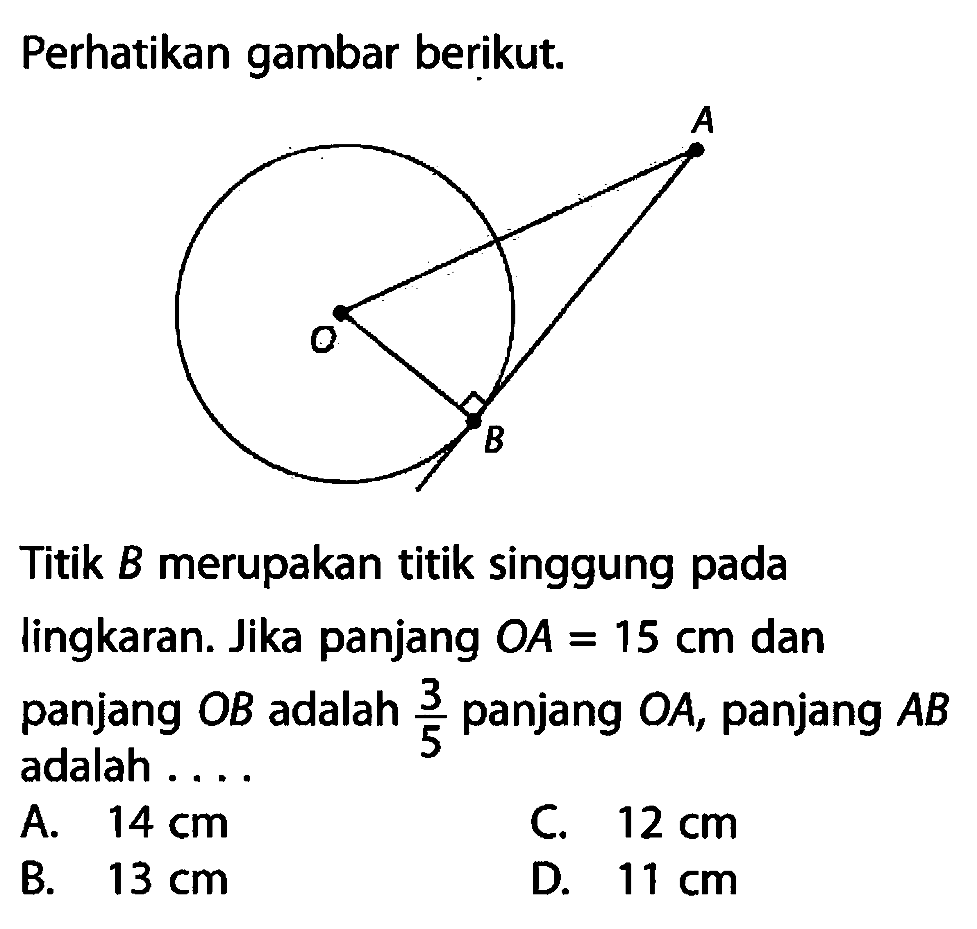 Perhatikan gambar berikut.Titik B merupakan titik singgung padalingkaran. Jika panjang OA=15 cm dan panjang OB adalah 3/5 panjang OA, panjang AB adalah ....