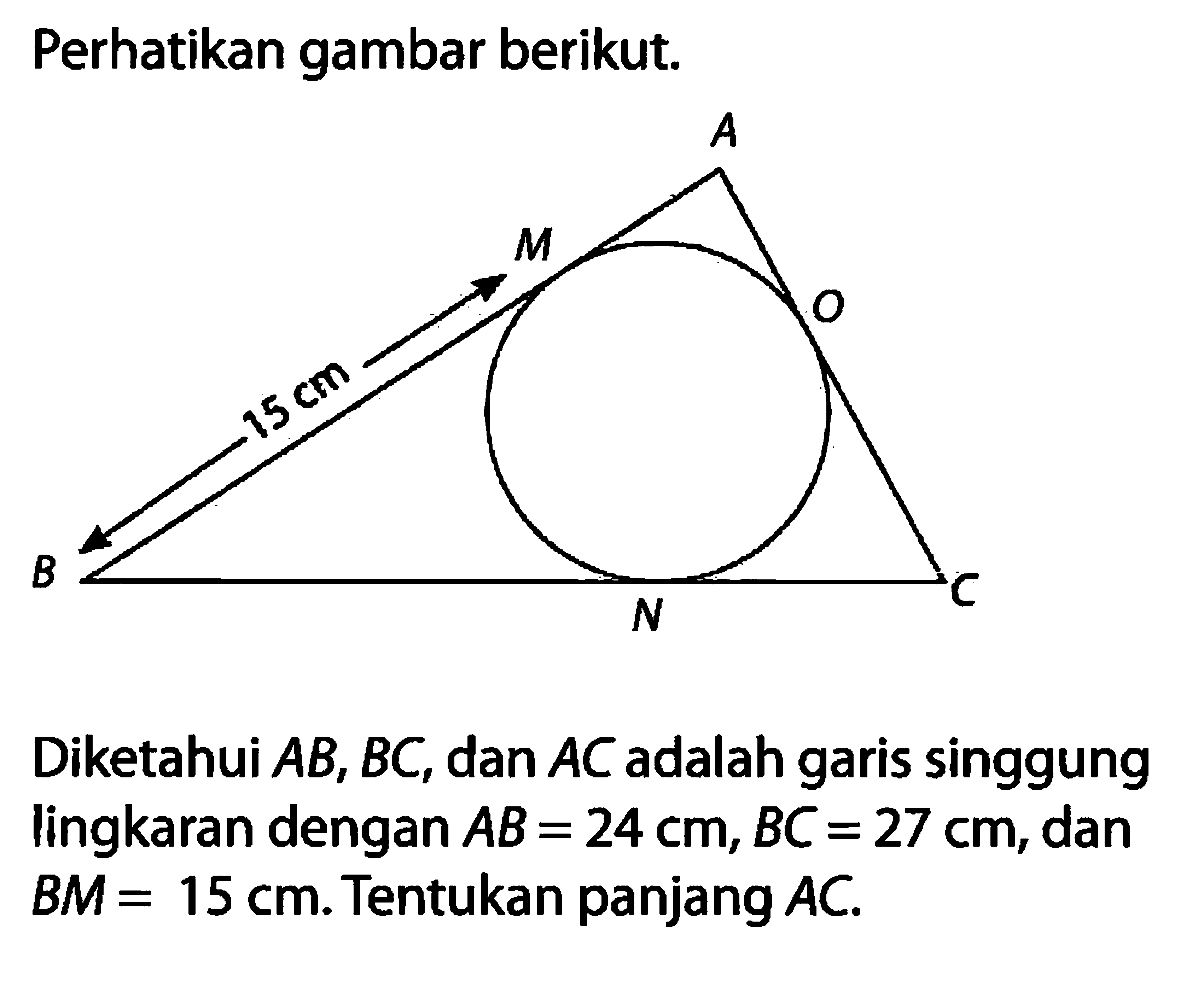 Perhatikan gambar berikut. A B C M N O 15 cm 
Diketahui AB, BC, dan AC adalah garis singgung lingkaran dengan AB=24 cm, BC=27 cm, dan BM=15 cm. Tentukan panjang AC.