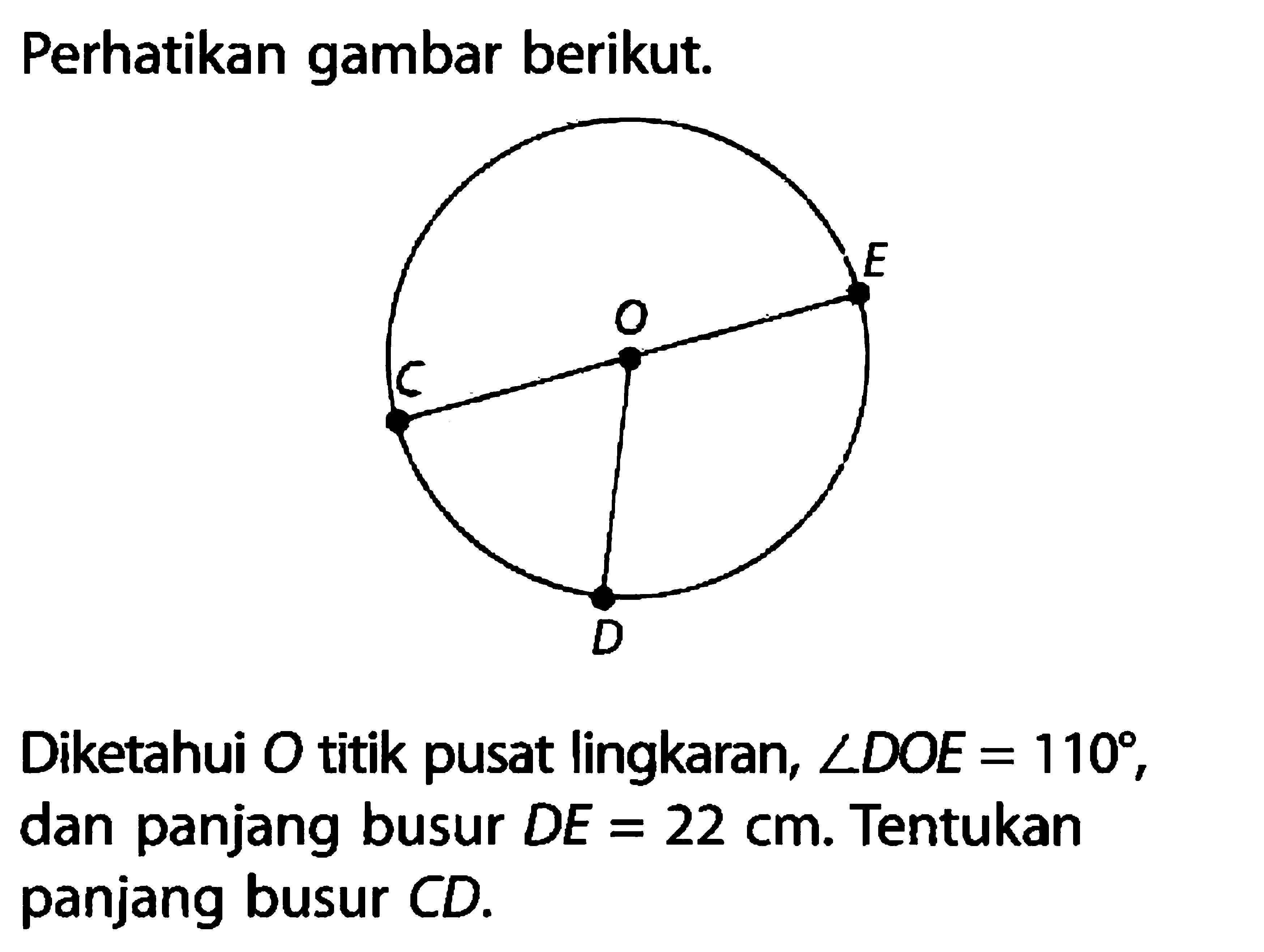 Perhatikan gambar berikut. C O E D. Diketahui  O  titik pusat lingkaran,  sudut DOE=110 , dan panjang busur  DE=22 cm . Tentukan panjang busur CD.