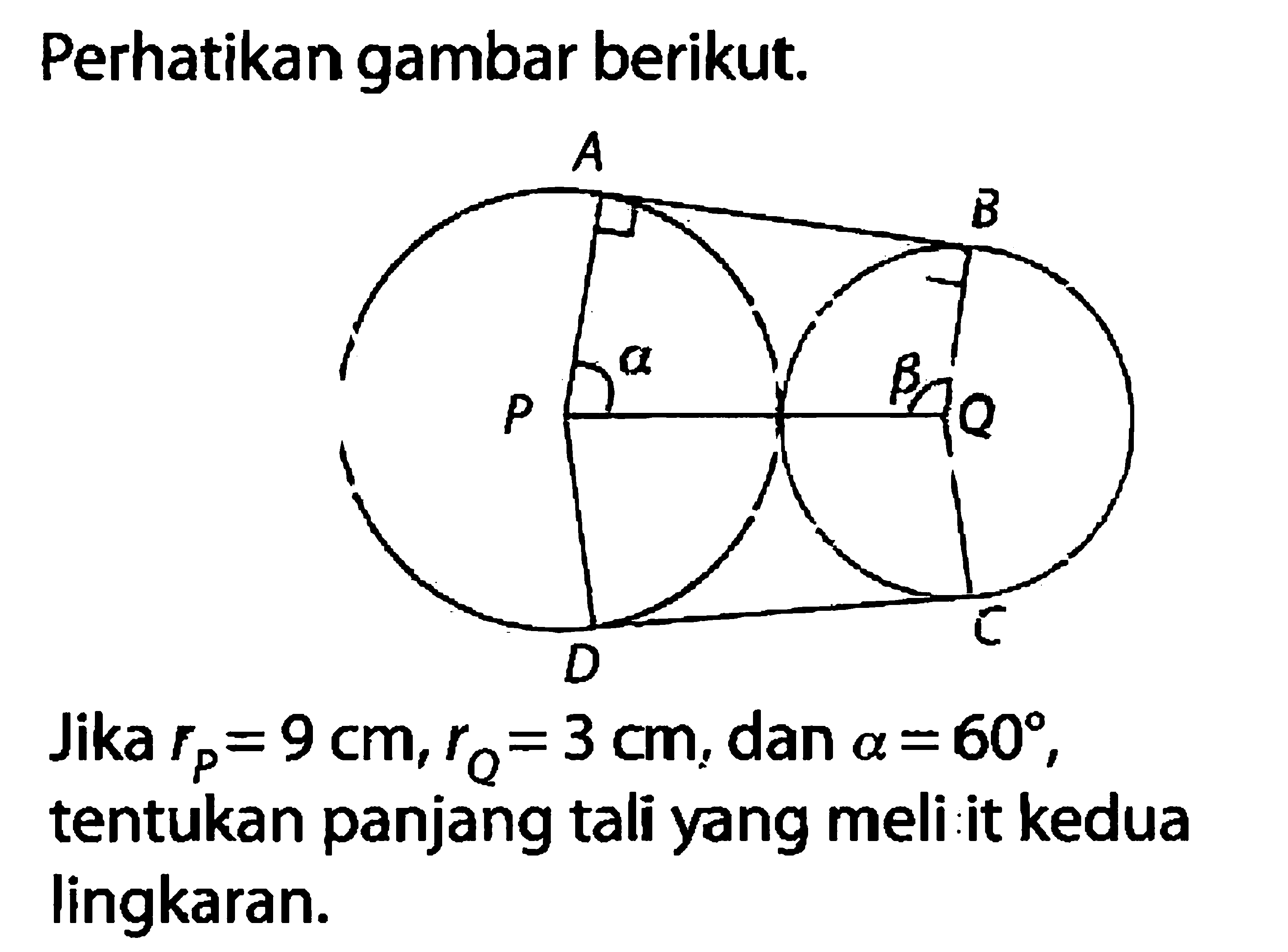 Perhatikan gambar berikut. A B P a b Q D C Jika rP=9 cm, rQ=3 cm, dan a=60, tentukan panjang tali yang meli it kedua lingkaran.