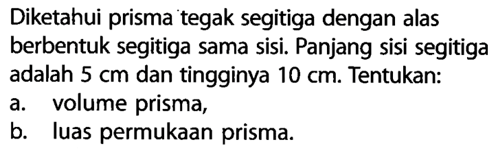 Diketahui prisma tegak segitiga dengan alas berbentuk segitiga sama sisi. Panjang sisi segitiga adalah  5 cm  dan tingginya 10 cm. Tentukan:a. volume prisma,b. luas permukaan prisma.