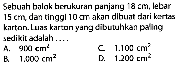 Sebuah balok berukuran panjang 18 cm , lebar 15 cm , dan tinggi 10 cm akan dibuat dari kertas karton. Luas karton yang dibutuhkan paling sedikit adalah ....