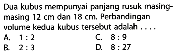 Dua kubus mempunyai panjang rusuk masingmasing 12 cm dan 18 cm. Perbandingan volume kedua kubus tersebut adalah ....