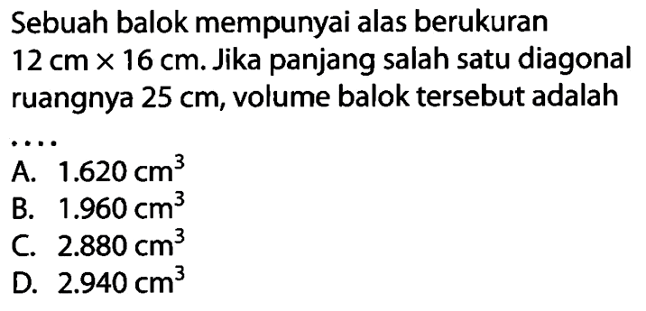 Sebuah balok mempunyai alas berukuran 12 cm x 16 cm. Jika panjang salah satu diagonal ruangnya 25 cm, volume balok tersebut adalah