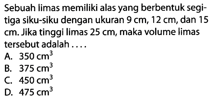 Sebuah limas memiliki alas yang berbentuk segitiga siku-siku dengan ukuran  9 cm, 12 cm, dan 15 cm. Jika tinggi limas  25 cm, maka volume limas tersebut adalah....