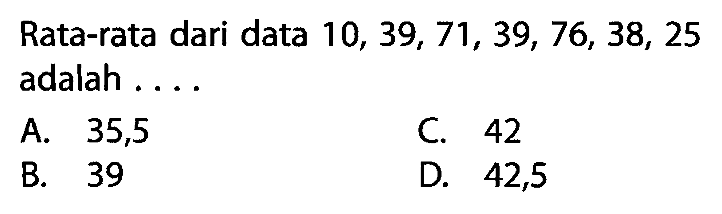 Rata-rata dari data  10,39,71,39,76,38,25  adalah ....A. 35,5C. 42B. 39D. 42,5