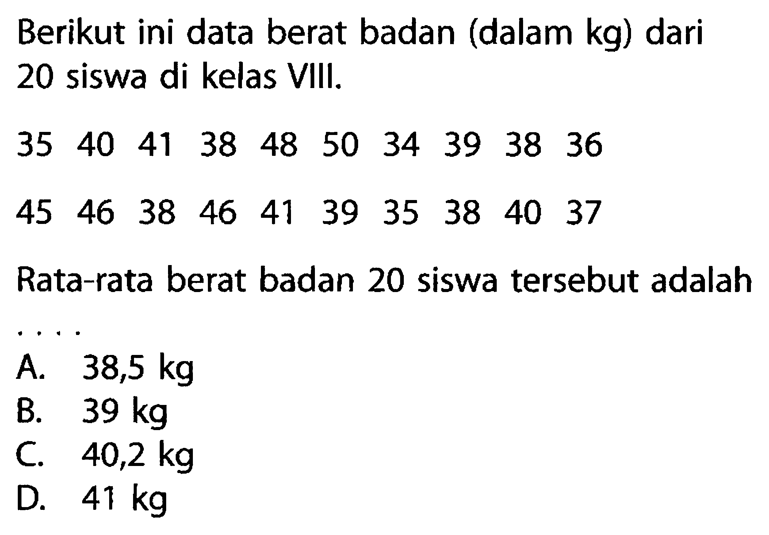 Berikut ini data berat badan (dalam kg) dari 20 siswa di kelas VIII.35  40  41  38  48  50  34  39  38  36  45  46  38  46  41  39  35  38  40  37 Rata-rata berat badan 20 siswa tersebut adalah ....