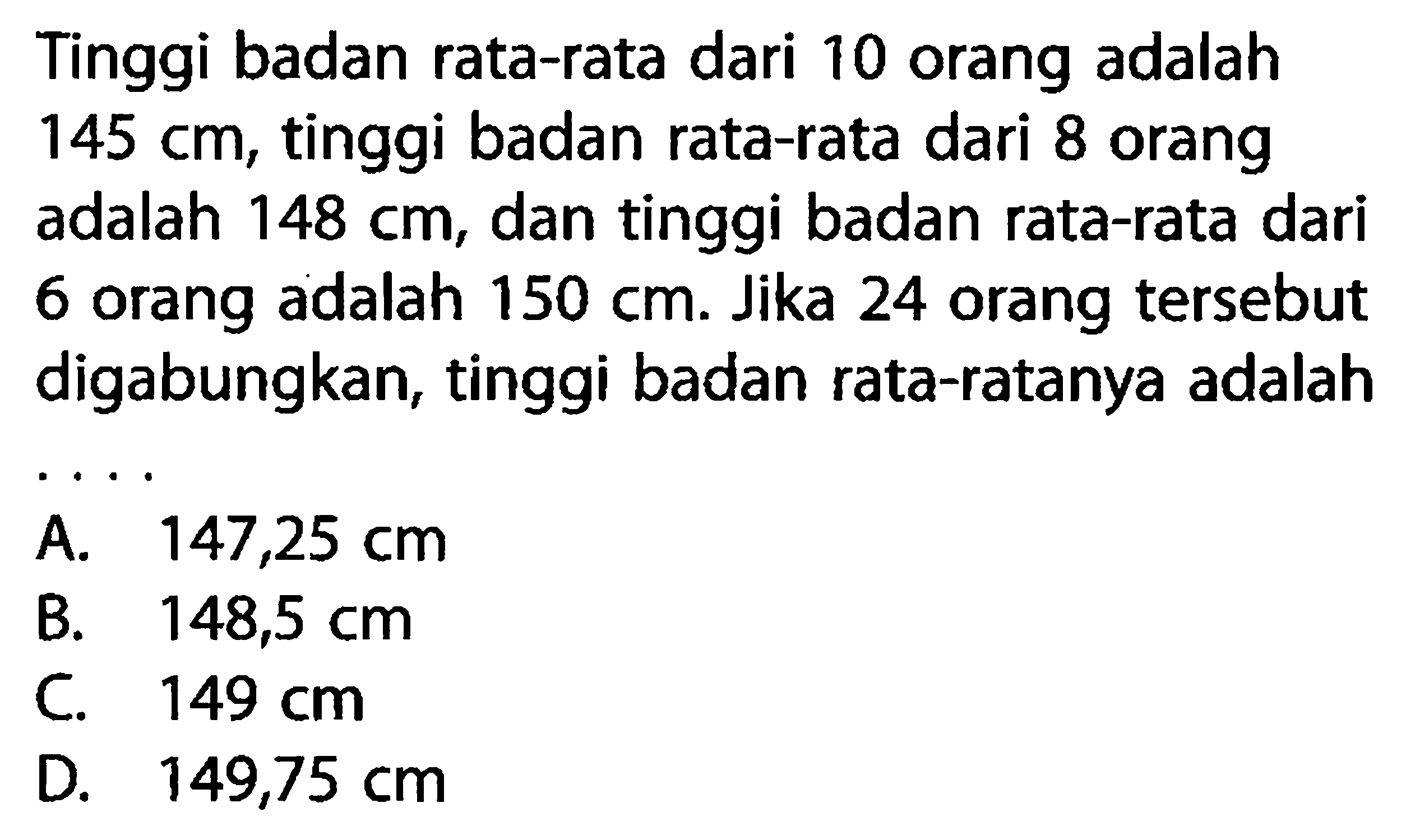 Tinggi badan rata-rata dari 10 orang adalah  145 cm , tinggi badan rata-rata dari 8 orang adalah  148 cm , dan tinggi badan rata-rata dari 6 orang adalah  150 cm . Jika 24 orang tersebut digabungkan, tinggi badan rata-ratanya adalah ....