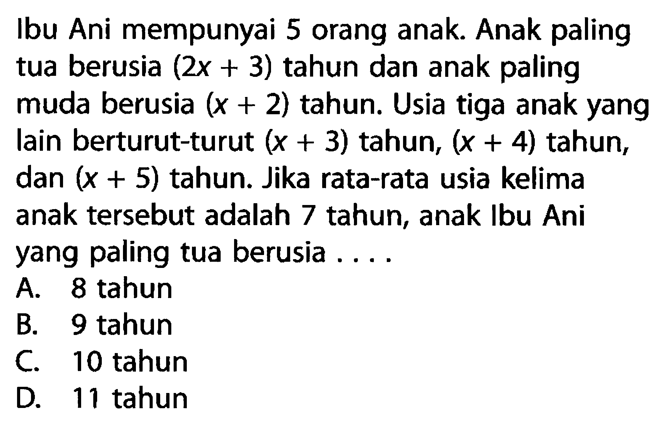 Ibu Ani mempunyai 5 orang anak. Anak paling tua berusia (2x+3) tahun dan anak paling muda berusia (x+2) tahun. Usia tiga anak yang lain berturut-turut (x+3) tahun, (x+4) tahun, dan (x+5) tahun. Jika rata-rata usia kelima anak tersebut adalah 7 tahun, anak Ibu Ani yang paling tua berusia ....