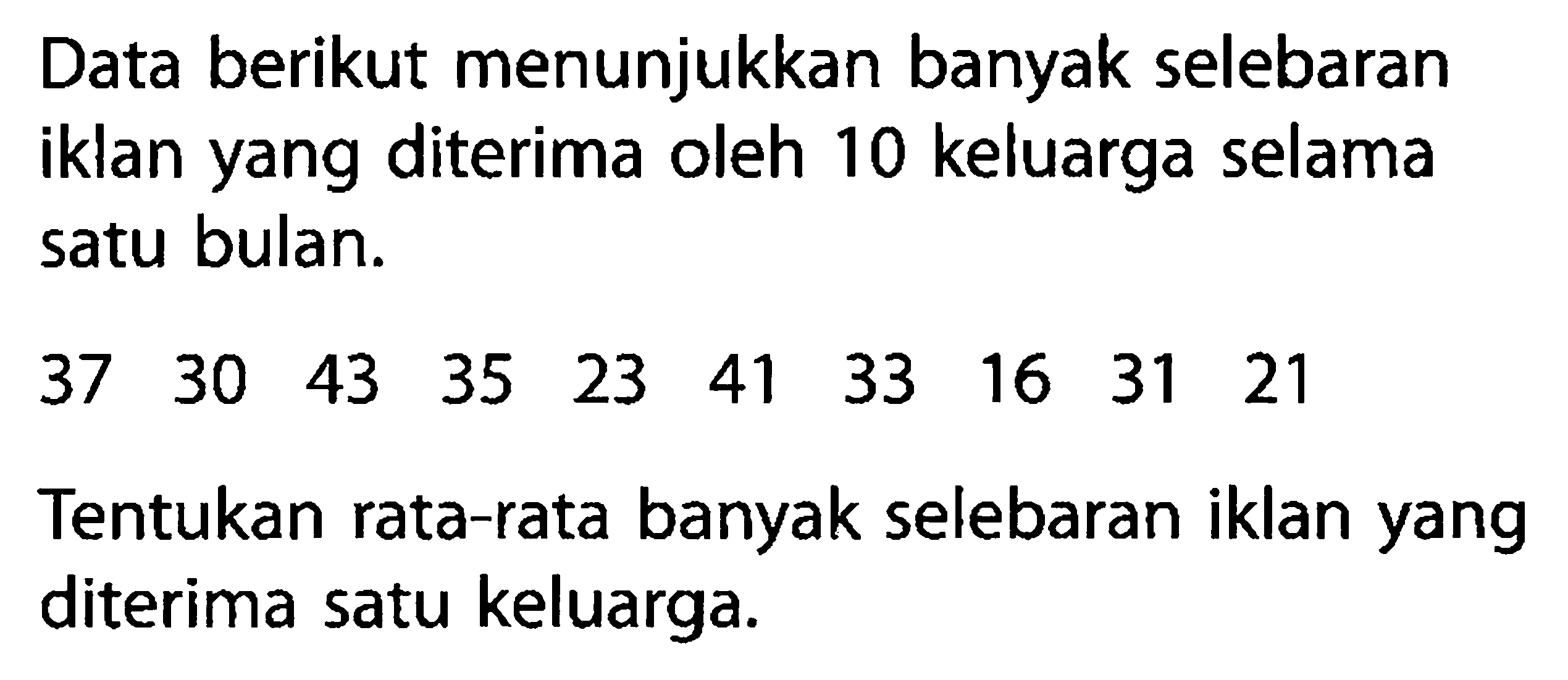 Data berikut menunjukkan banyak selebaran iklan yang diterima oleh 10 keluarga selama satu bulan.37 30 43 35 23 41 33 16 31 21Tentukan rata-rata banyak selebaran iklan yang diterima satu keluarga.