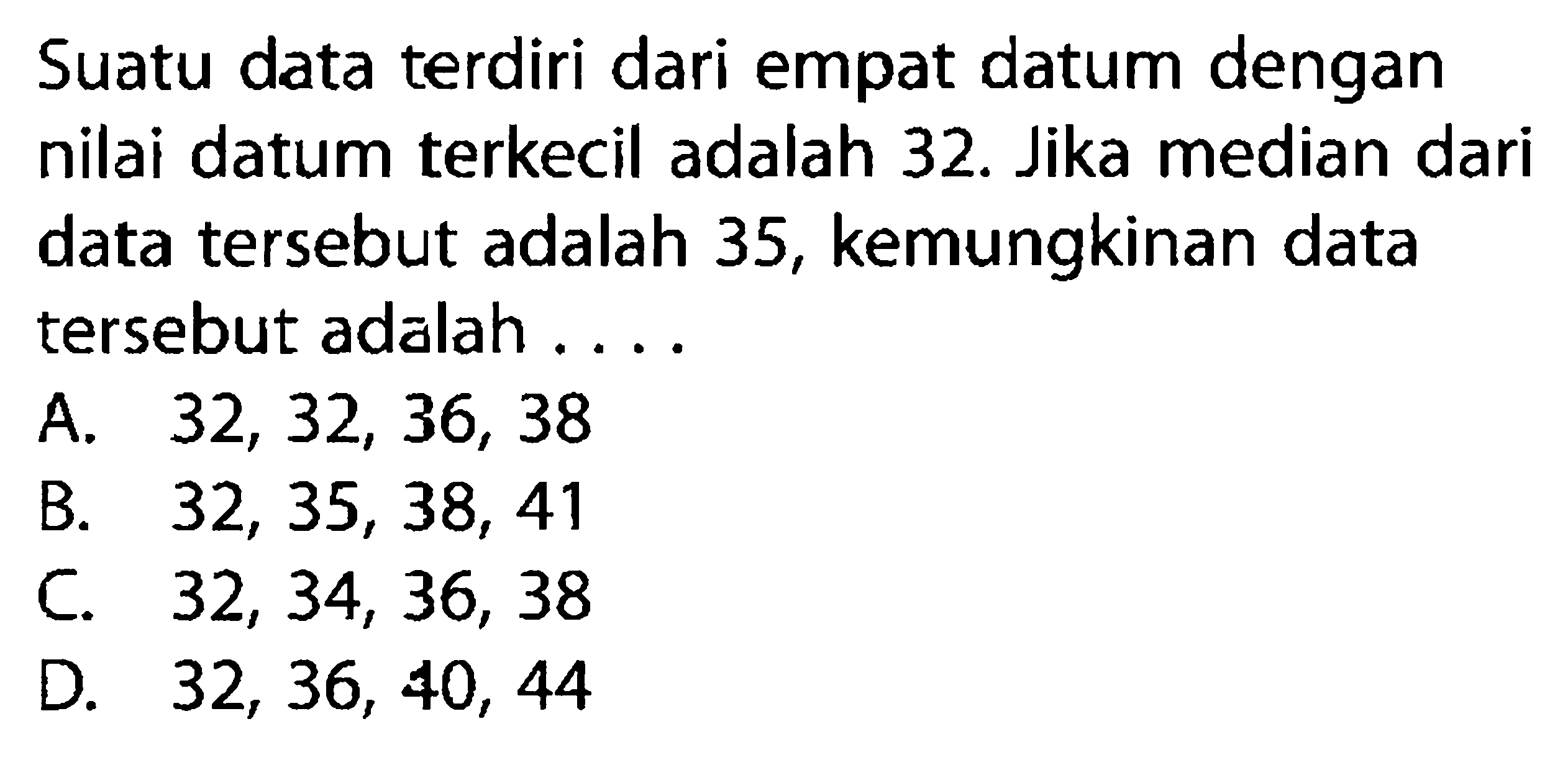 Suatu data terdiri dari empat datum dengan nilai datum terkecil adalah 32. Jika median dari data tersebut adalah 35, kemungkinan data tersebut adalah ....