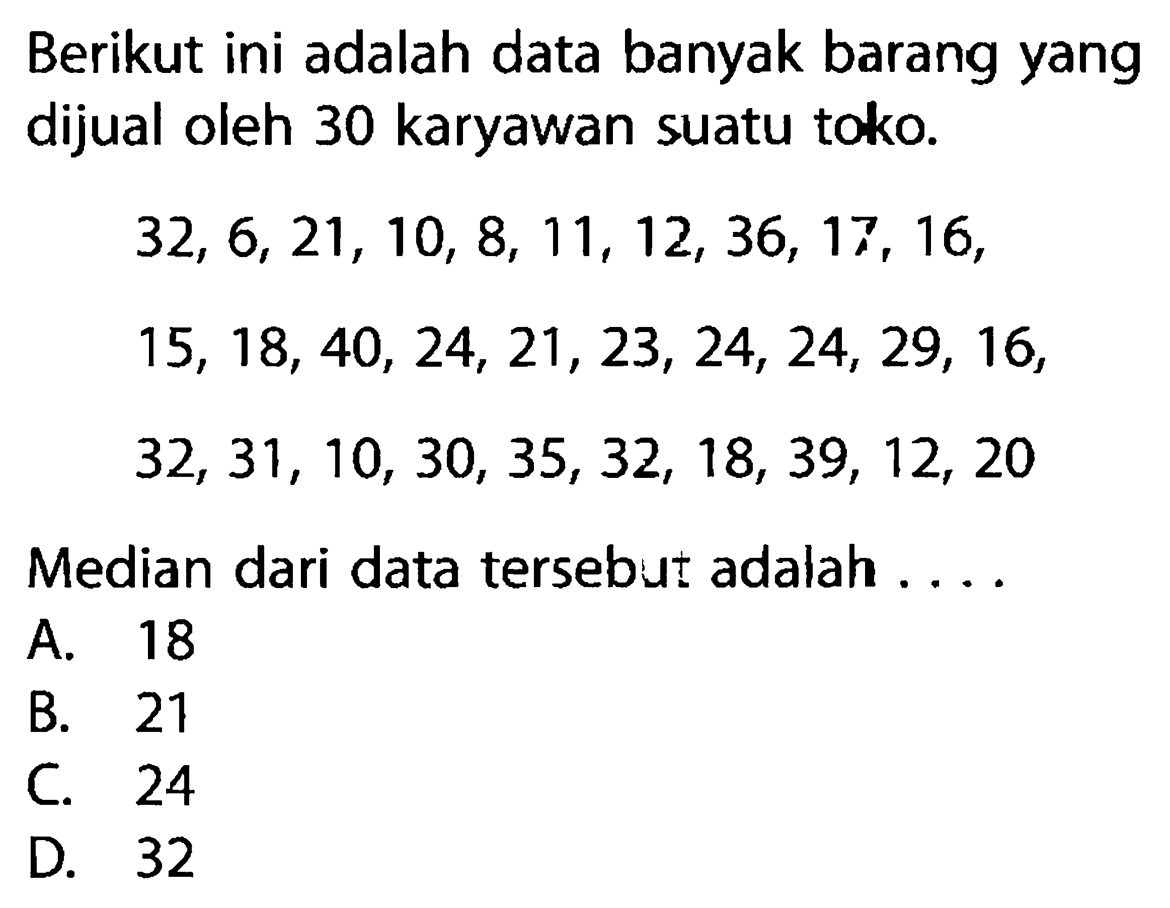 Berikut ini adalah data banyak barang yang dijual oleh 30 karyawan suatu toko.32,6,21,10,8,11,12,36,17,16,15,18,40,24,21,23,24,24,29,16,32,31,10,30,35,32,18,39,12,20Median dari data tersebut adalah ....