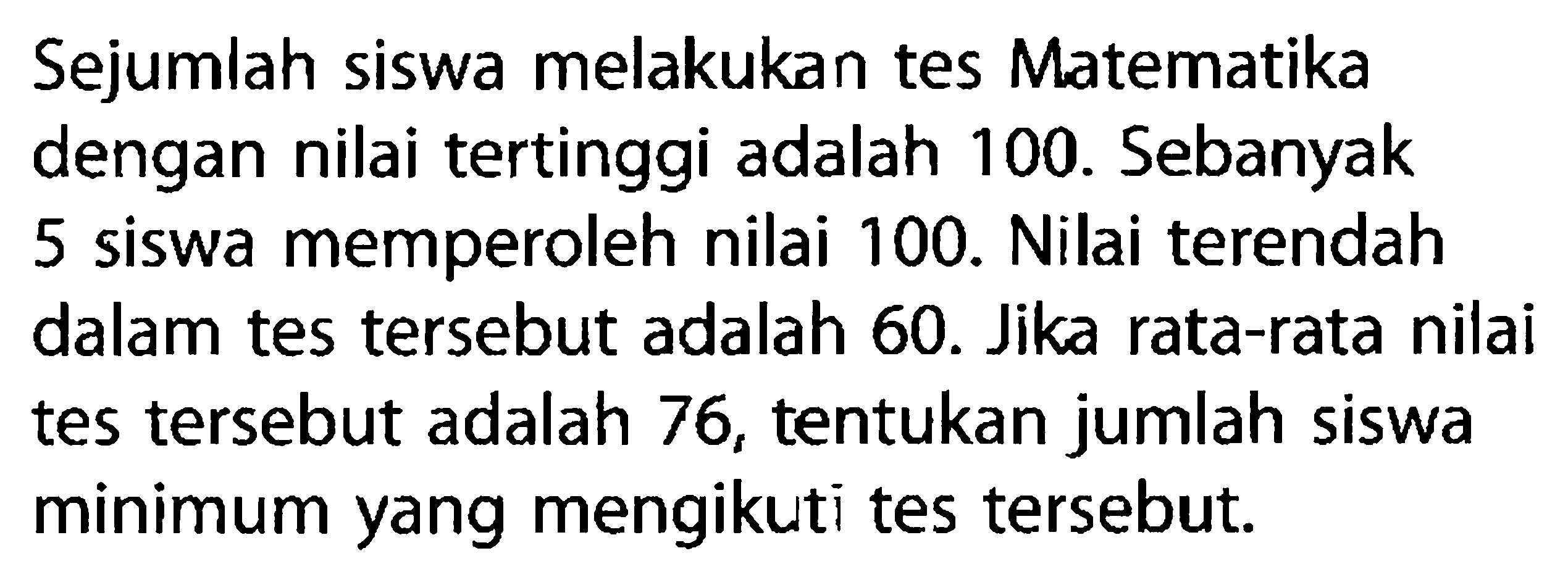 Sejumlah siswa melakukan tes Matematika dengan nilai tertinggi adalah 100. Sebanyak 5 siswa memperoleh nilai 100. Nilai terendah dalam tes tersebut adalah 60. Jika rata-rata nilai tes tersebut adalah 76, tentukan jumlah siswa minimum yang mengikuti tes tersebut.