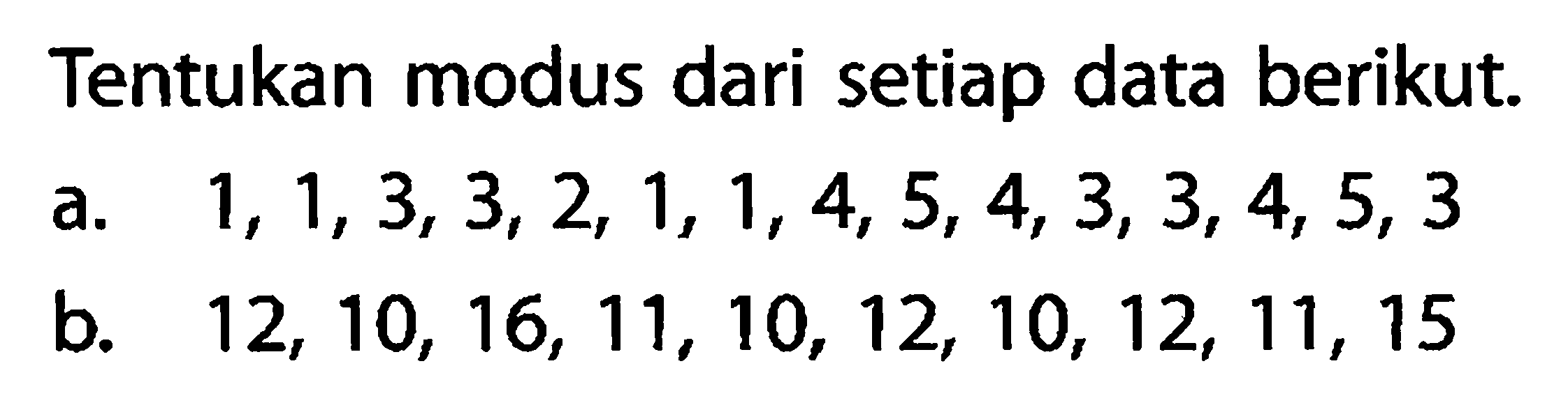 Tentukan modus dari setiap data berikut.a.  1,1,3,3,2,1,1,4,5,4,3,3,4,5,3 b.  12,10,16,11,10,12,10,12,11,15 