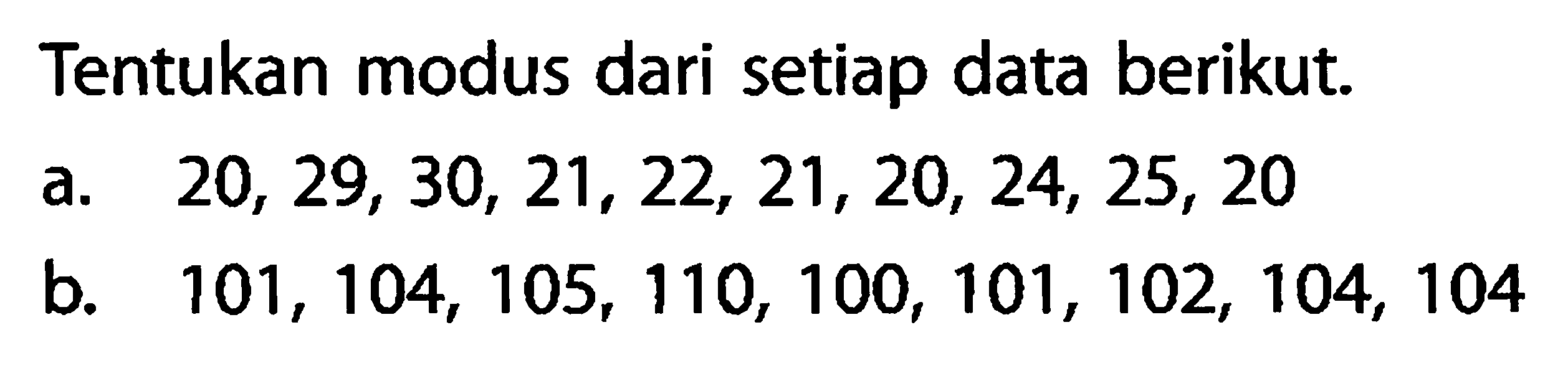 Tentukan modus dari setiap data berikut. a. 20,29,30,21,22,21,20,24,25,20 b. 101,104,105,110,100,101,102,104,104