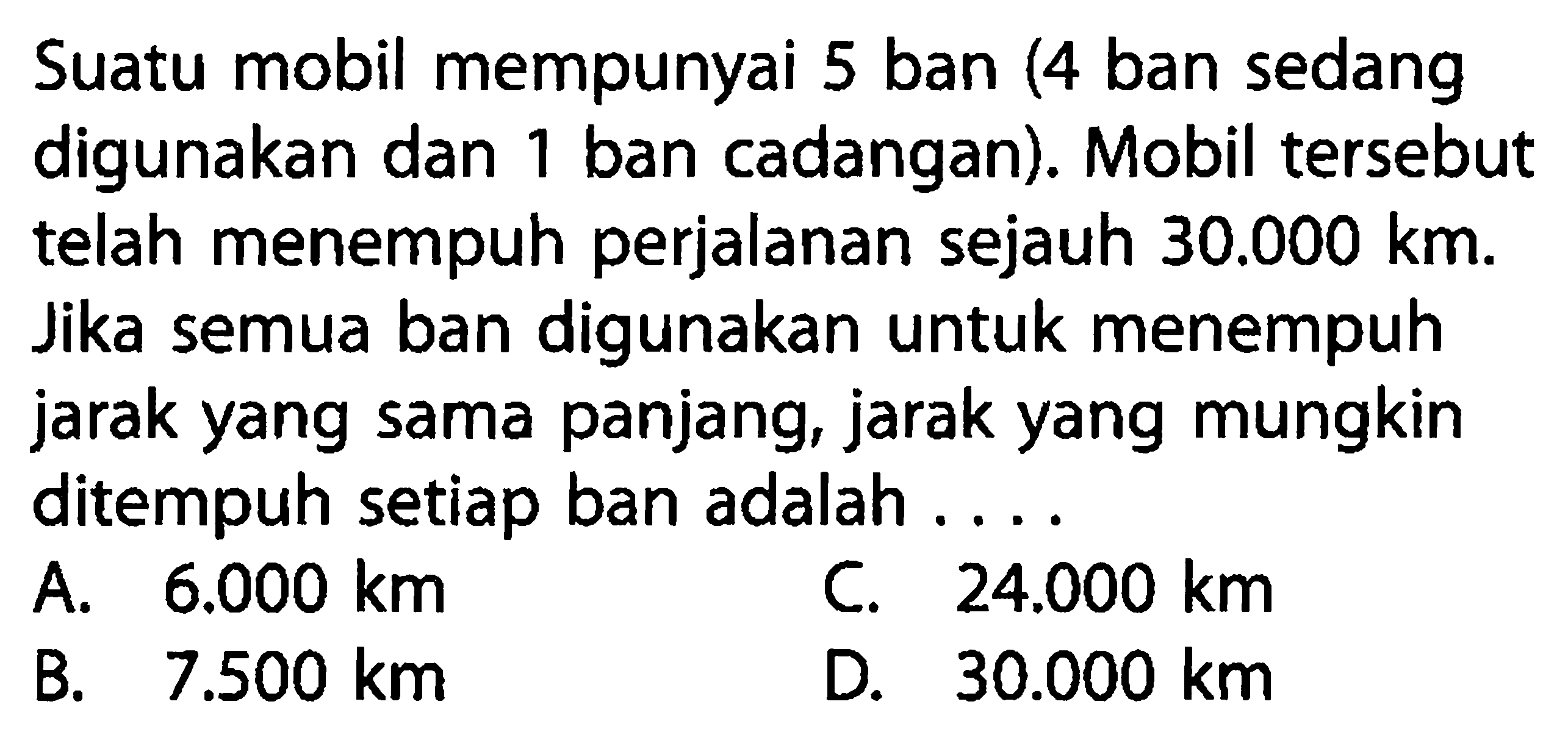 Suatu mobil mempunyai 5 ban (4 ban sedang digunakan dan 1 ban cadangan). Mobil  tersebut telah menempuh perjalanan sejauh  30.000 km . Jika semua ban digunakan untuk menempuh jarak yang sama panjang, jarak yang mungkin ditempuh setiap ban adalah