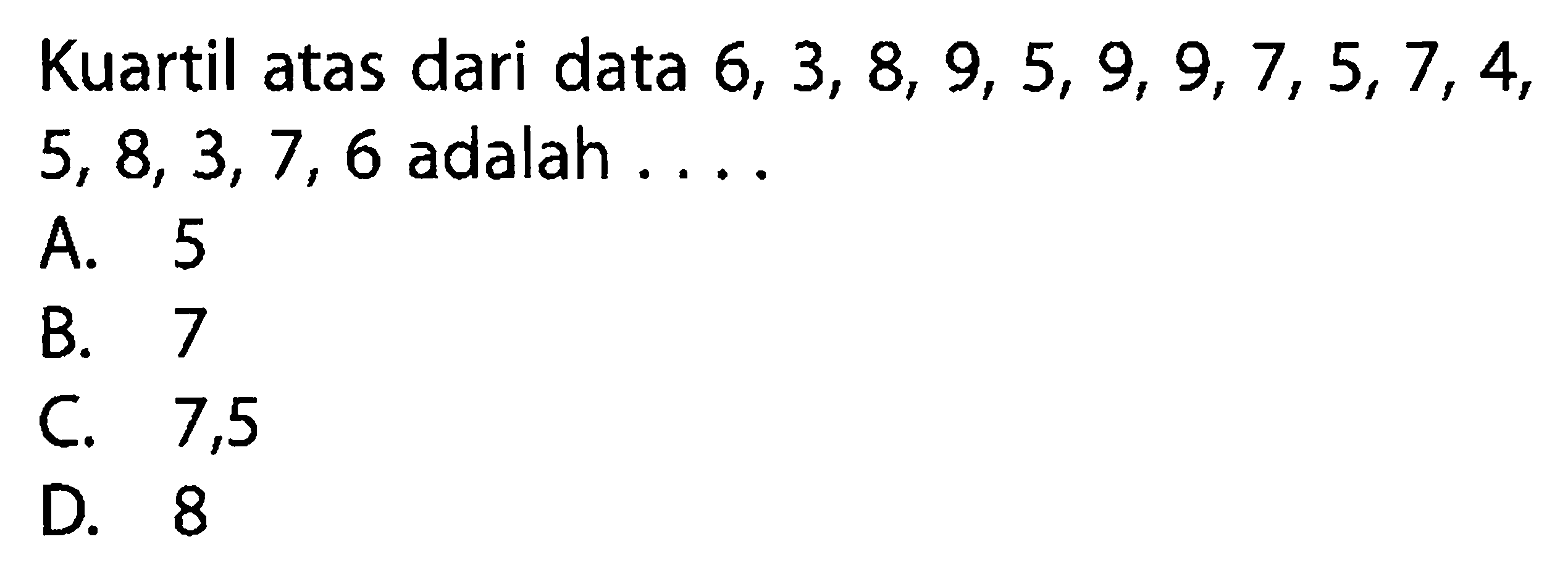 Kuartil atas dari data  6,3,8,9,5,9,9,7,5,7,4,5,8,3,7,6  adalah  ... A. 5B. 7C. 7,5D. 8
