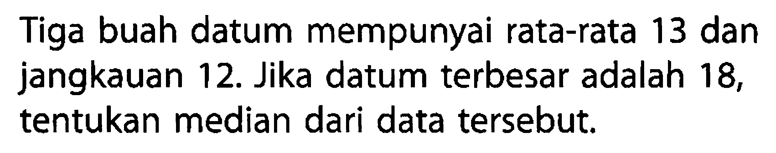 Tiga buah datum mempunyai rata-rata 13 dan jangkauan 12. Jika datum terbesar adalah 18, tentukan median dari data tersebut.