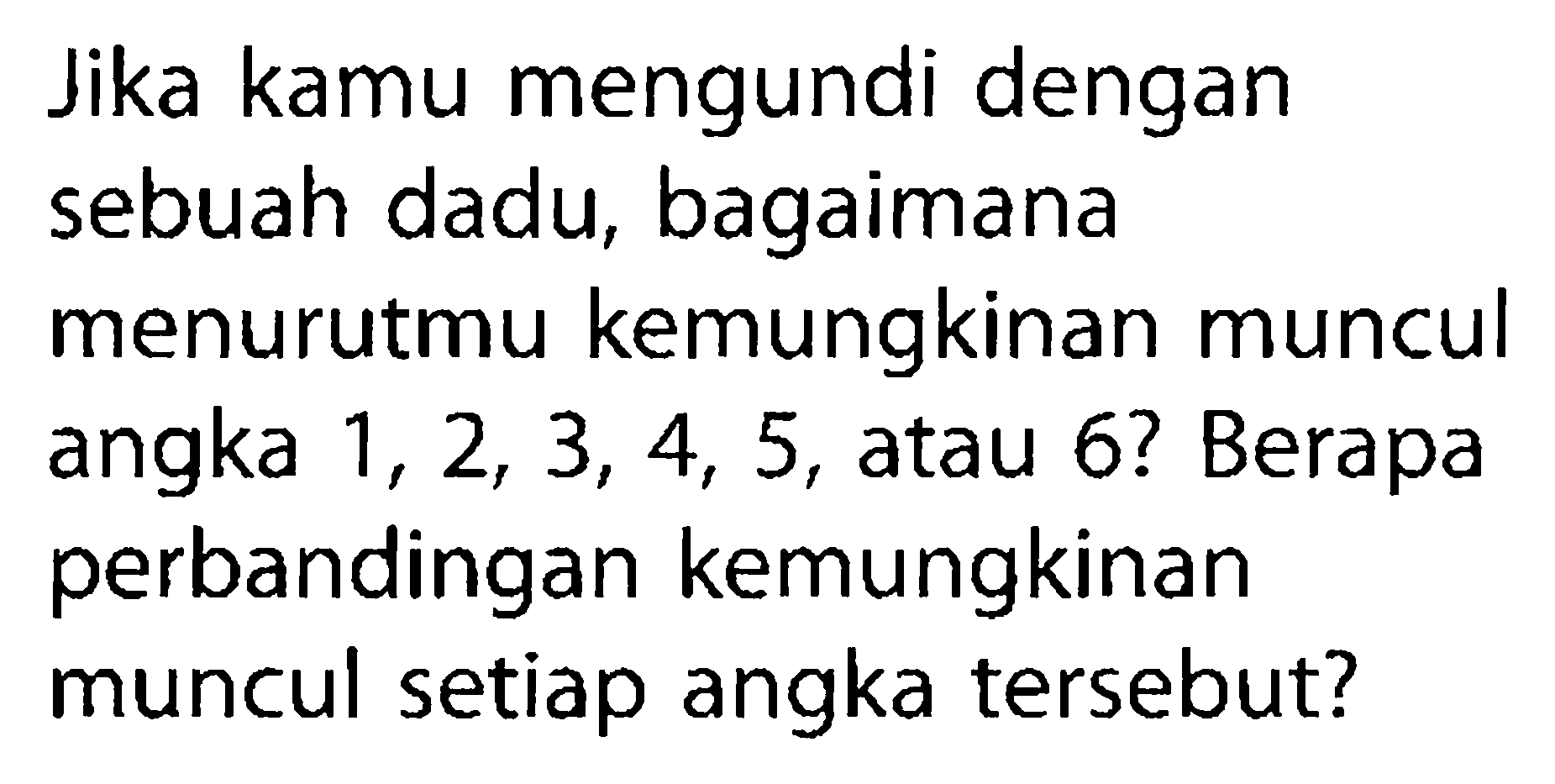 Jika kamu mengundi dengan sebuah dadu, bagaimana menurutmu kemungkinan muncul angka 1,2,3,4,5, atau 6 ? Berapa perbandingan kemungkinan muncul setiap angka tersebut?