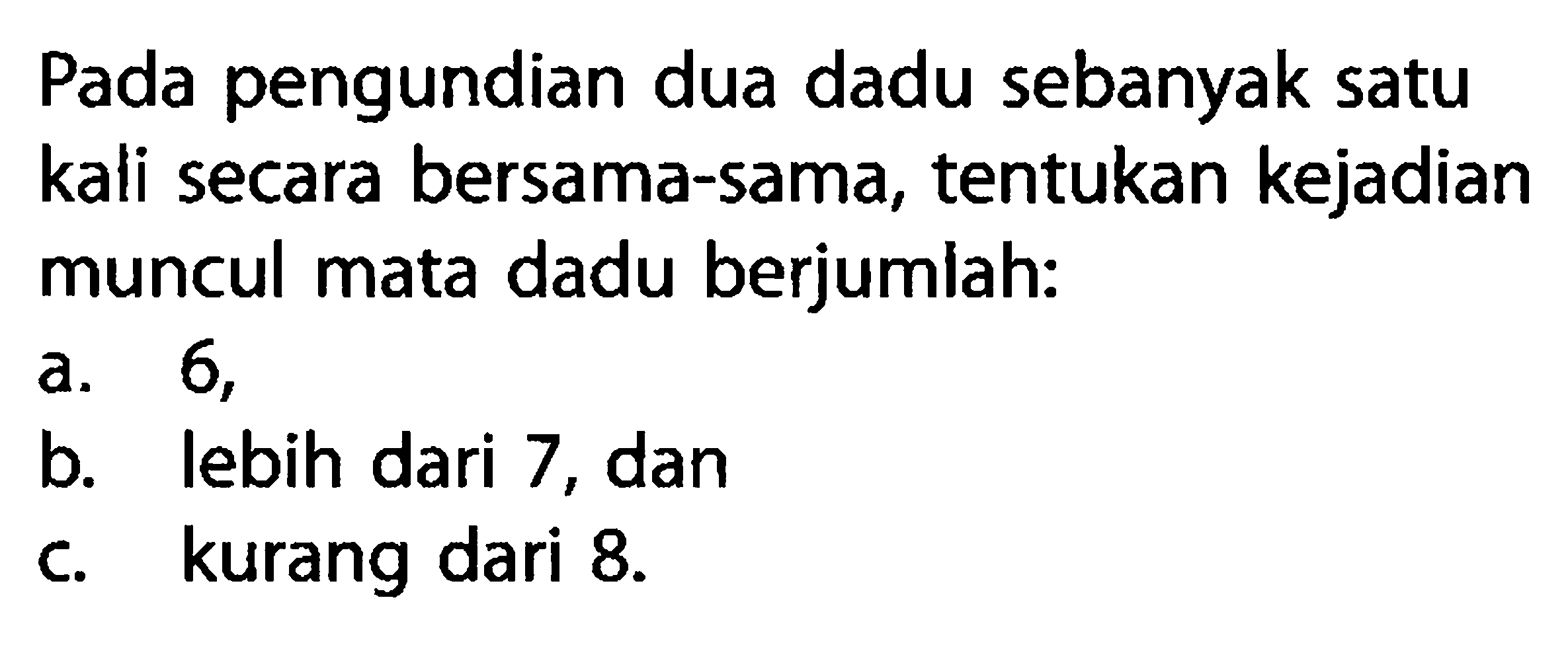 Pada pengundian dua dadu sebanyak satu kali secara bersama-sama, tentukan kejadian muncul mata dadu berjumiah:a. 6 ,b. lebih dari 7 , danc. kurang dari  8 . 