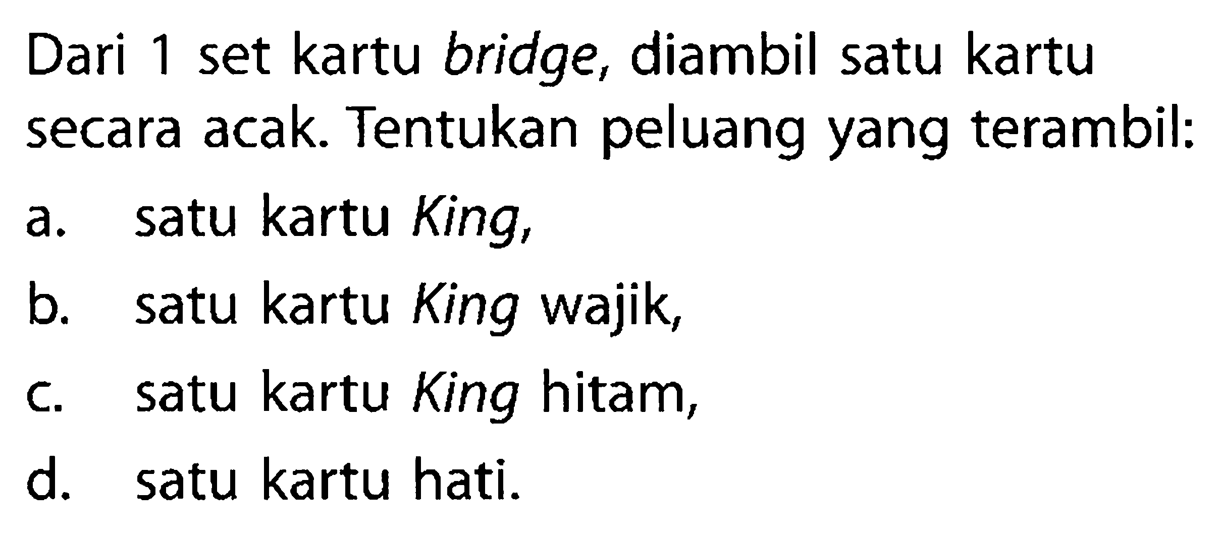 Dari 1 set kartu bridge, diambil satu kartu secara acak. Tentukan peluang yang terambil:a. satu kartu King,b. satu kartu King wajik,c. satu kartu King hitam,d. satu kartu hati.