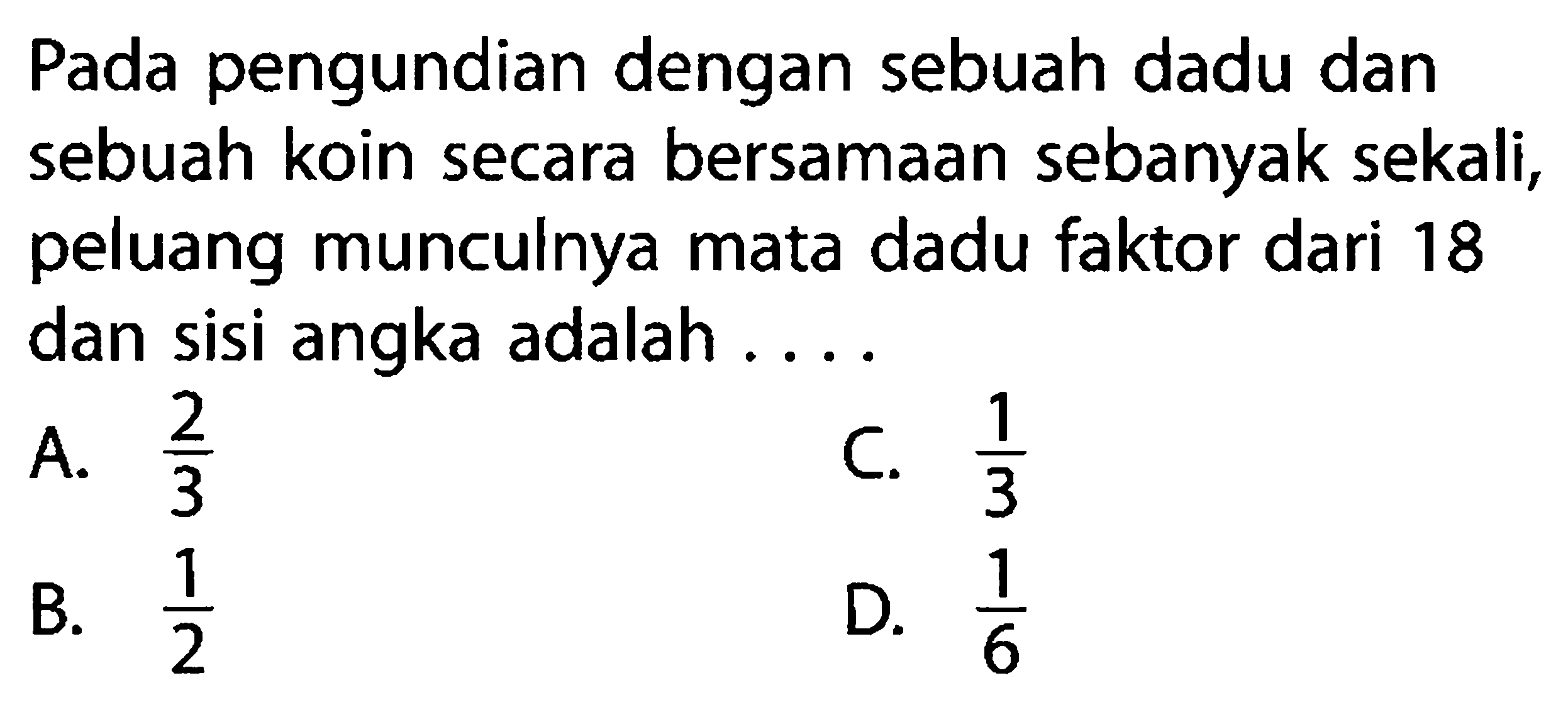 Pada pengundian dengan sebuah dadu dan sebuah koin secara bersamaan sebanyak sekali, peluang munculnya mata dadu faktor dari 18 dan sisi angka adalah ...