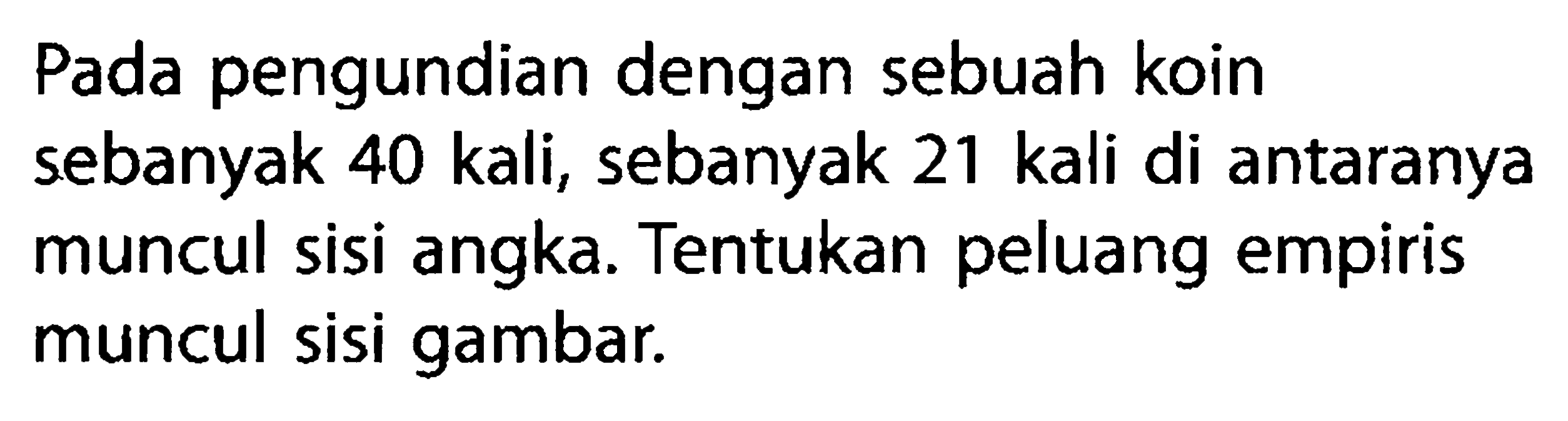 Pada pengundian dengan sebuah koin sebanyak 40 kali, sebanyak 21 kali di antaranya muncul sisi angka. Tentukan peluang empiris muncul sisi gambar.