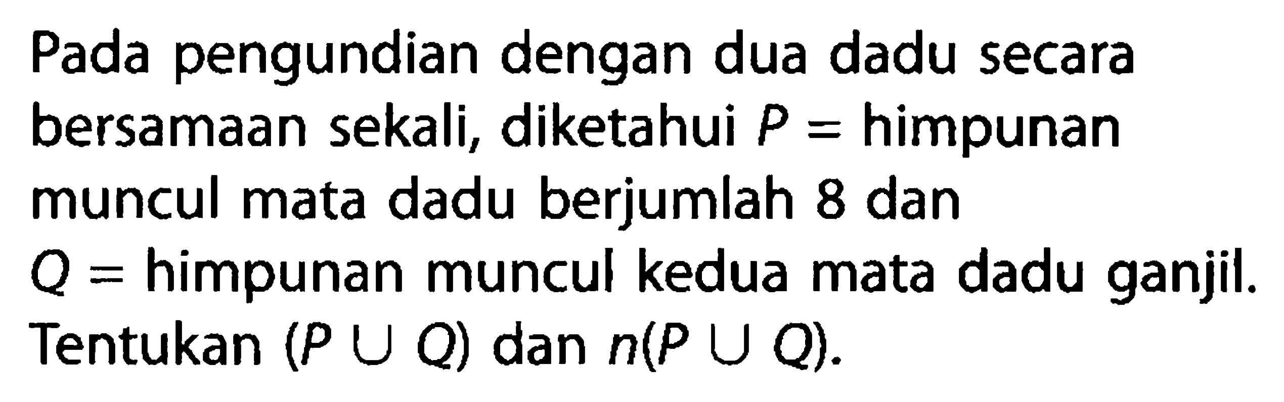 Pada pengundian dengan dua dadu secarabersamaan sekali, diketahui P=himpunanmuncul mata dadu berjumlah 8 danQ=himpunan muncul kedua mata dadu ganjil.Tentukan (P U Q) dan n(P U Q).