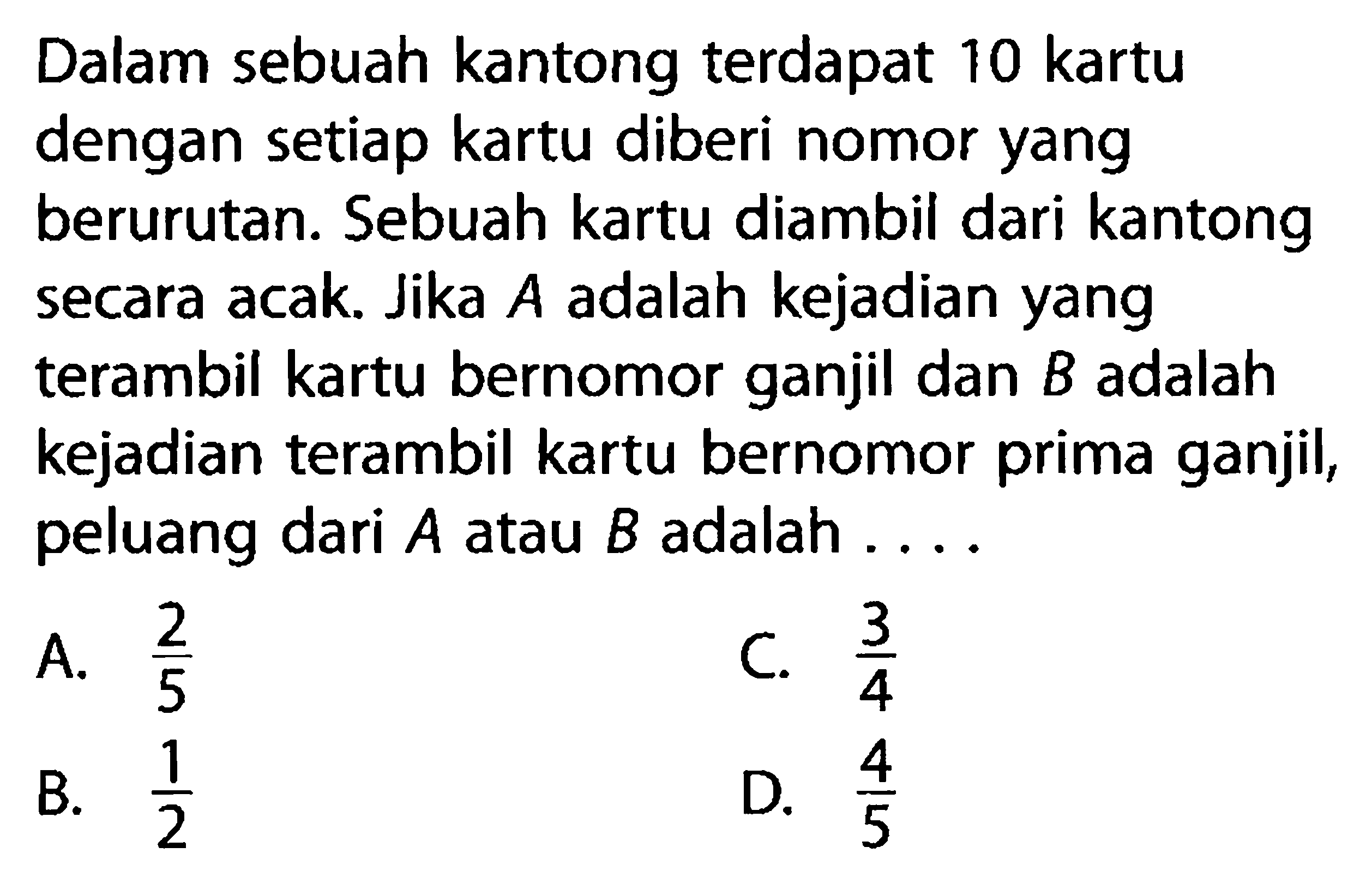 Dalam sebuah kantong terdapat 10 kartu dengan setiap kartu diberi nomor yang berurutan. Sebuah kartu diambil dari kantong secara acak. Jika A adalah kejadian yang terambil kartu bernomor ganjil dan B adalah kejadian terambil kartu bernomor prima ganjil, peluang dari A atau B adalah ....