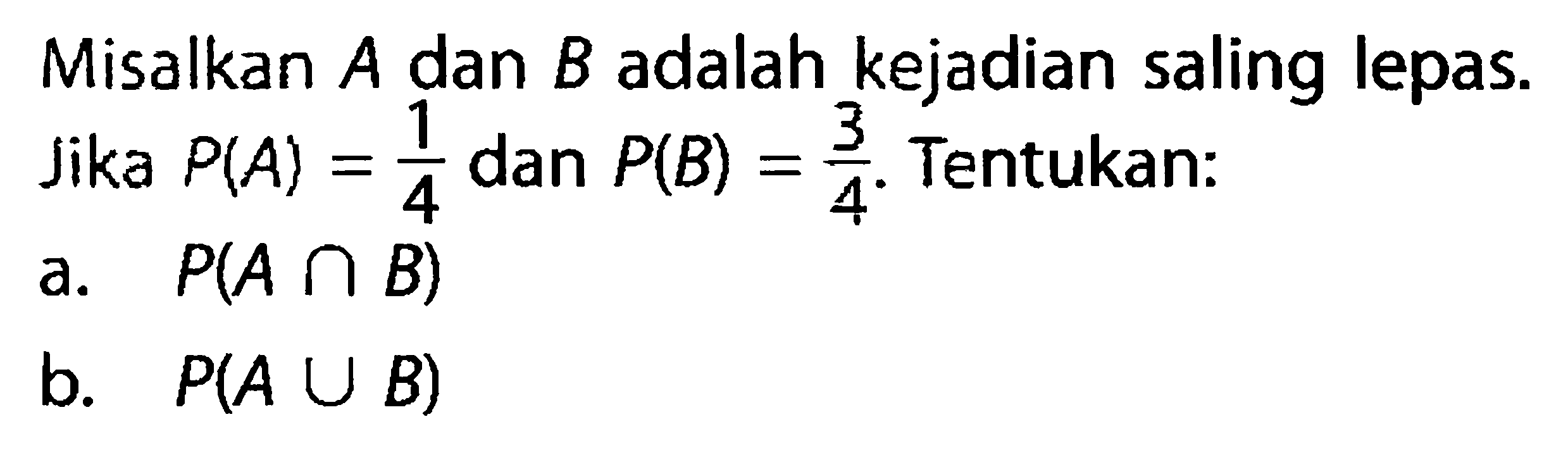 Misalkan A dan B adalah kejadian saling lepas. Jika P(A)=1/4 dan P(B)=3/4. Tentukan: a. P(A n B) b. P(A u B) 