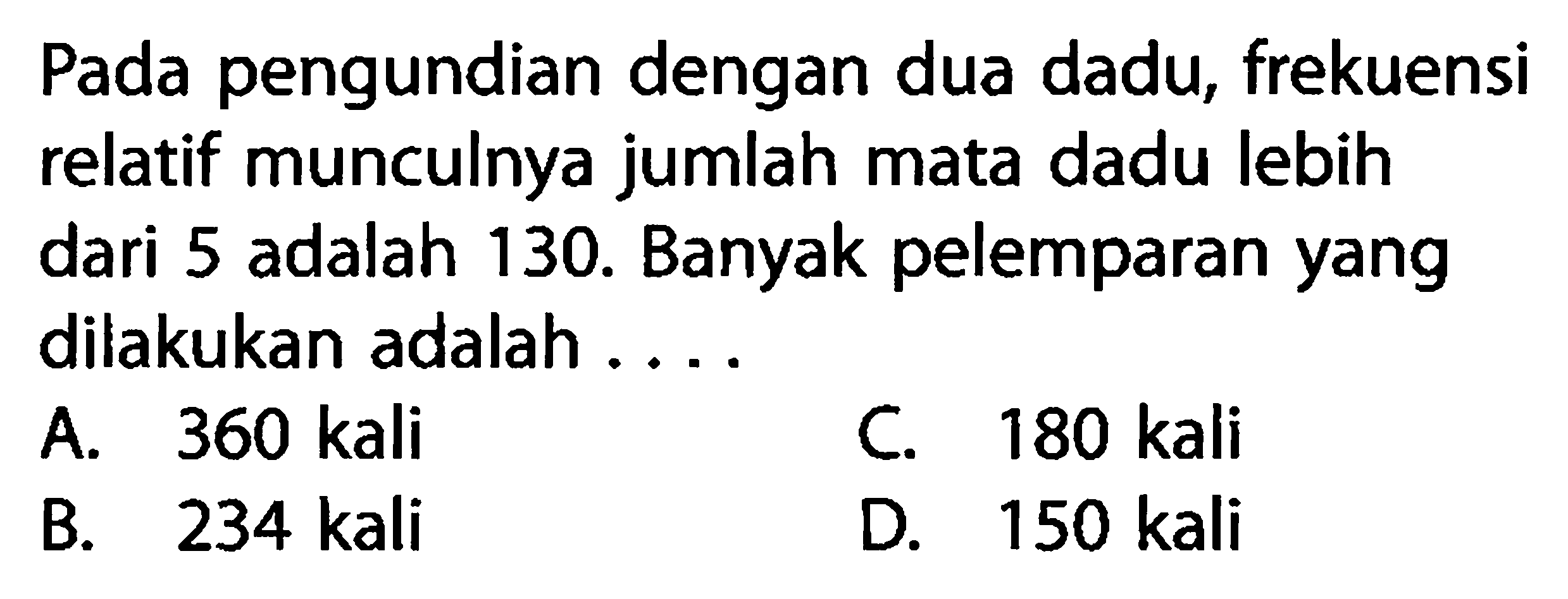 Pada pengundian dengan dua dadu, frekuensi relatif munculnya jumlah mata dadu lebih dari 5 adalah 130. Banyak pelemparan yang dilakukan adalah ....